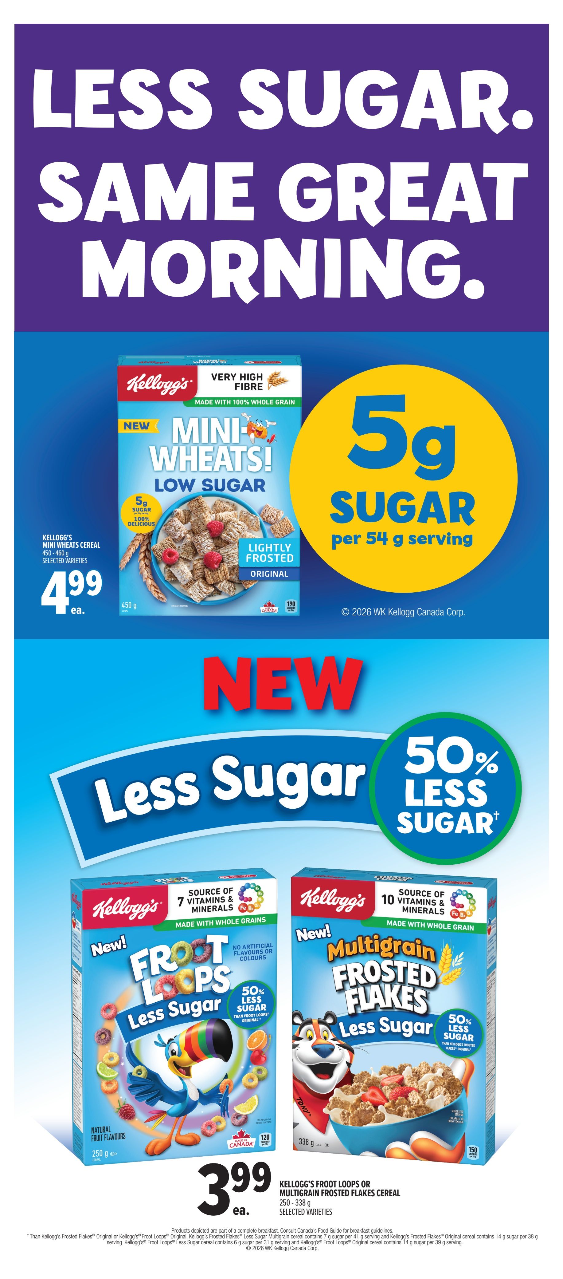 Metro Ontario Weekly Flyer Specials, Page 15. Featuring Kellogg's cereals with less sugar. New Kellogg's Mini-Wheats Cereal, Low Sugar, made with 100% whole grain and very high fibre, is on sale for $4.99 each. It contains 5g of sugar per 54g serving. Also featured are New Kellogg's Froot Loops Less Sugar and New Kellogg's Multigrain Frosted Flakes Less Sugar. Both varieties are a source of vitamins and minerals, made with whole grains, and have no artificial flavours or colours. They are priced at $3.99 each for the 250g - 338g sizes, selected varieties. Froot Loops Less Sugar has 50% less sugar than original, and Multigrain Frosted Flakes Less Sugar also has 50% less sugar than original.