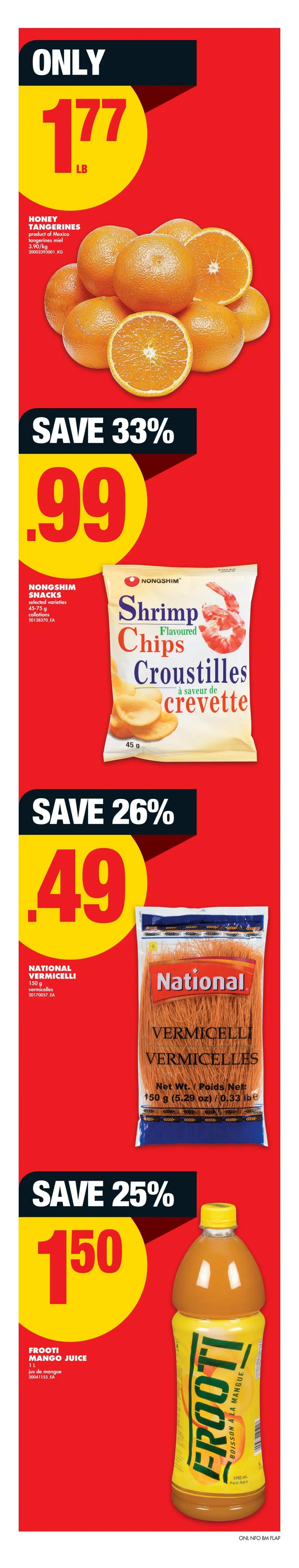 No Frills Ontario weekly flyer specials page 4. Featuring Honey Tangerines for $1.77 per pound. Save 33% on Nongshim Shrimp Flavoured Chips, now $0.99 for 45-75g bags. Save 26% on National Vermicelli, priced at $0.49 for 150g. Save 25% on Frooti Mango Juice, 1L bottle for $1.50.
