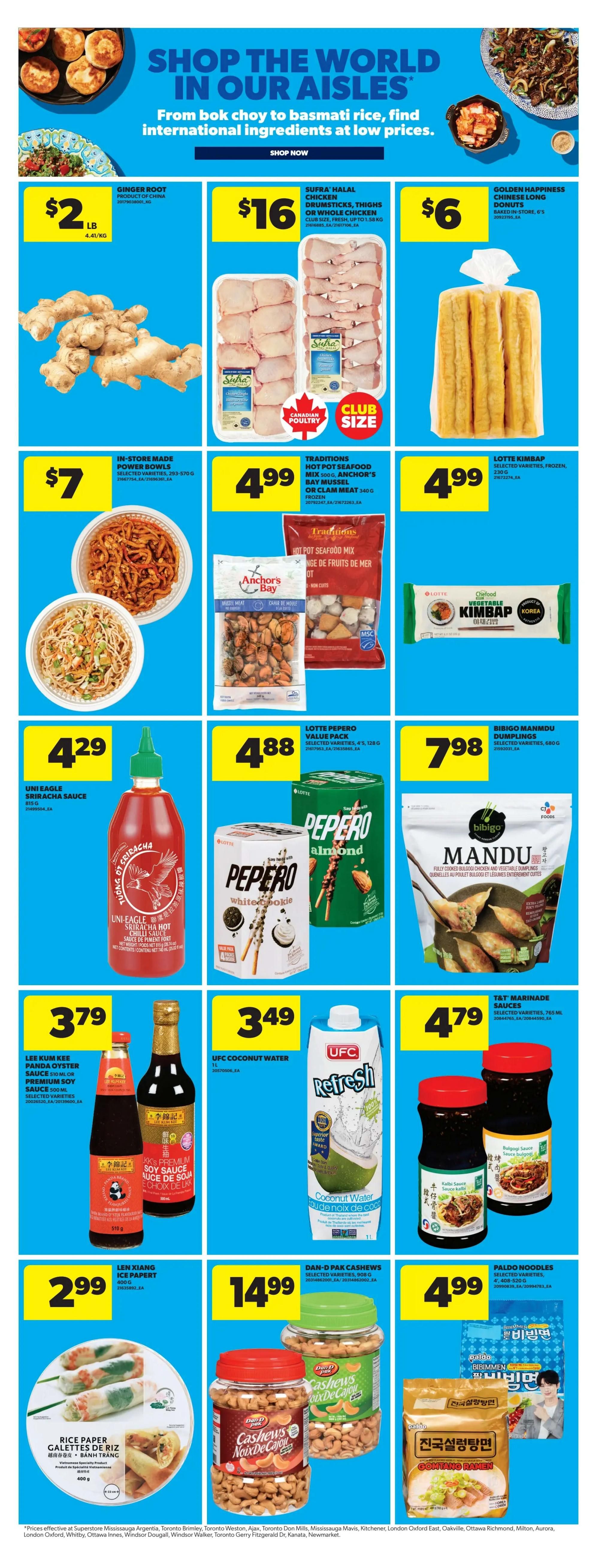 Real Canadian Superstore weekly flyer specials page 14 features a variety of international ingredients. Offers include Ginger Root for $2/lb, Sufra Halal Chicken Drumsticks, Thighs or Whole Chicken for $16 (club size), and Golden Happiness Baked Donuts for $6. Also available are In-Store Made Power Bowls for $7, Traditions Hot Pot Seafood Mix or Anchor's Bay Mussel or Clam Meat for $4.99, and Lotte Kimbap for $4.99. Sauces on sale include Uni-Eagle Sriracha Hot Chilli Sauce for $4.29, Lotte Pepero Value Pack (selected varieties) for $4.88, and Bibigo Mandu Dumplings for $7.98. Other deals are Lee Kum Kee Panda Oyster Sauce or Premium Soy Sauce for $3.79, UFC Coconut Water for $3.49, and T&T Marinade Sauces for $4.79. Finally, Len Xiang Ice Paper is $2.99, Dan-D Pak Cashews are $14.99, and Paldo Noodles (selected varieties) are $4.99.