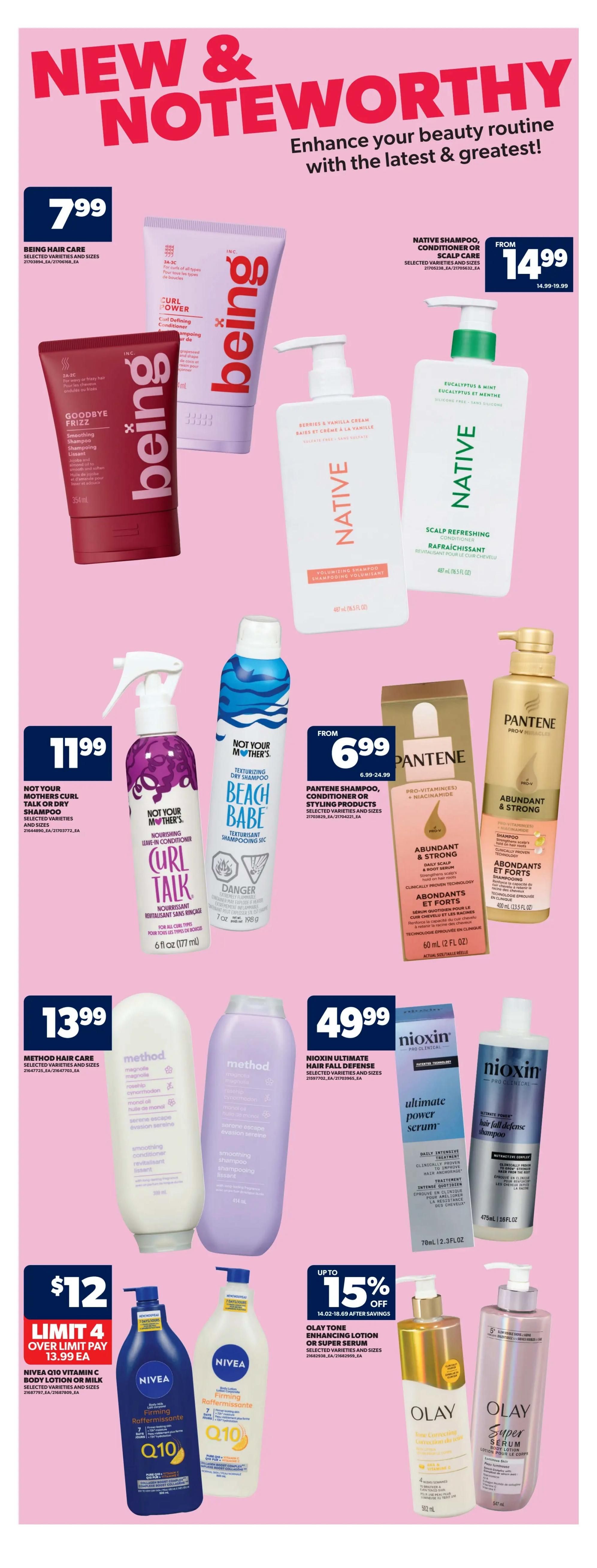 Real Canadian Superstore weekly flyer specials, Page 27. Featured 'New & Noteworthy' beauty products include Being Hair Care products for $7.99, such as Goodbye Frizz Smoothing Shampoo and Curl Power Curl Defining Conditioner. Native Shampoo or Conditioner or Scalp Refreshing Conditioner is available from $14.99 to $19.99. Not Your Mother's Curl Talk or Dry Shampoo is $11.99. Pantene Shampoo, Conditioner or Styling Products are from $6.99 to $24.99, including Abundant & Strong Shampoo and Conditioner. Method Hair Care smoothing conditioner and shampoo are $13.99. Nioxin Ultimate Hair Fall Defense System is $49.99. Nivea Q10 Vitamin C Body Lotion or Milk is $12, with a limit of 4, and pay $13.99 over the limit. Olay Tone Enhancing Lotion or Super Serum is on sale with up to 15% off. Also featured are Olay Super Serum Body Lotion and Olay Tone Correcting Lotion.