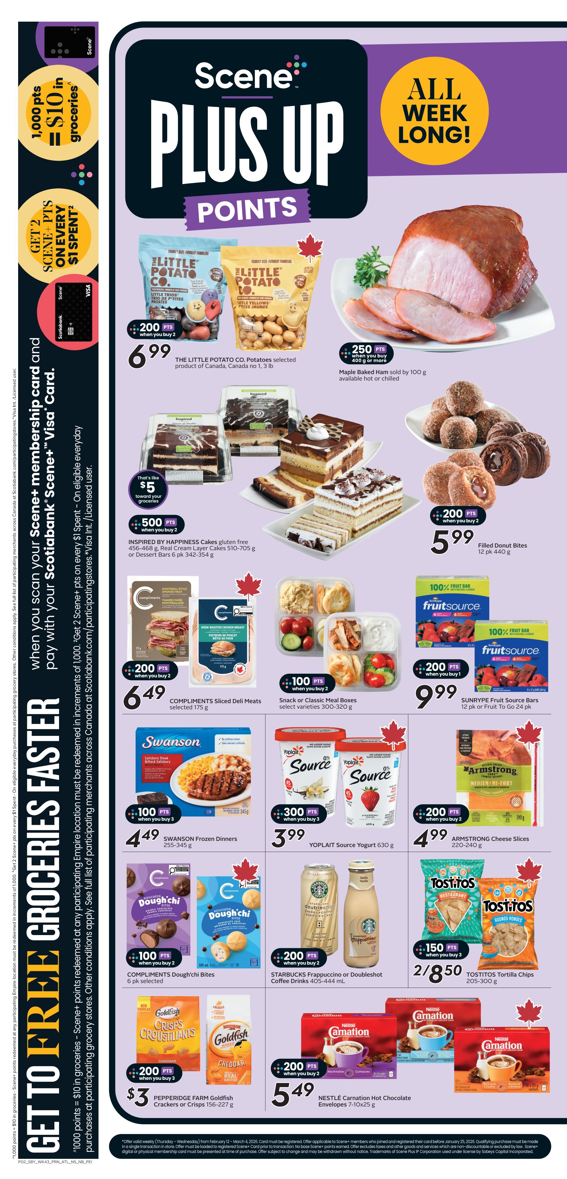 Sobeys Atlantic Canada Weekly Flyer Specials Page 5. Scene+ points promotion: Get 1,000 points for every $1 spent on eligible everyday grocery purchases when you pay with your Scotiabank Scene+ Visa card. Offers valid all week long. Featured products include The Little Potato Co. potatoes, buy 2 for $6.99 and get 200 Scene+ points. Maple Baked Ham sold by 100 g, get 250 Scene+ points when you buy 400 g or more. Inspired by Happiness gluten-free cakes, buy 2 for $5.99 and get 200 Scene+ points, which equals $5 toward groceries. Compliments Sliced Deli Meats selected varieties, buy 2 for $6.49 and get 200 Scene+ points. Filled Donut Bites 12 pk 440 g for $5.99. Snack or Classic Meal Boxes 300-320 g, buy 2 for $9.99 and get 100 Scene+ points. Sunrype Fruit Source Bars 12 pk or Fruit To Go 24 pk for $9.99. Swanson Frozen Dinners 255-345 g, buy 3 for $4.49 and get 100 Scene+ points. Yoplait Source Yogurt 630 g, get 200 Scene+ points when you buy 2. Armstrong Cheese Slices 220-240 g, buy 2 for $4.99. Compliments Dough'chi Bites 6 pk, buy 2 for $5.49 and get 100 Scene+ points. Starbucks Frappuccino or Doubleshot Coffee Drinks 405-444 mL, buy 2 for $5.49 and get 200 Scene+ points. Pepperidge Farm Goldfish Crackers or Crisps 156-227 g, buy 3 for $3 and get 200 Scene+ points. Tostitos Tortilla Chips 200-300 g, buy 3 for $8.50 and get 150 Scene+ points. Nestlé Carnation Hot Chocolate Envelopes 7-10x25 g for $5.49.