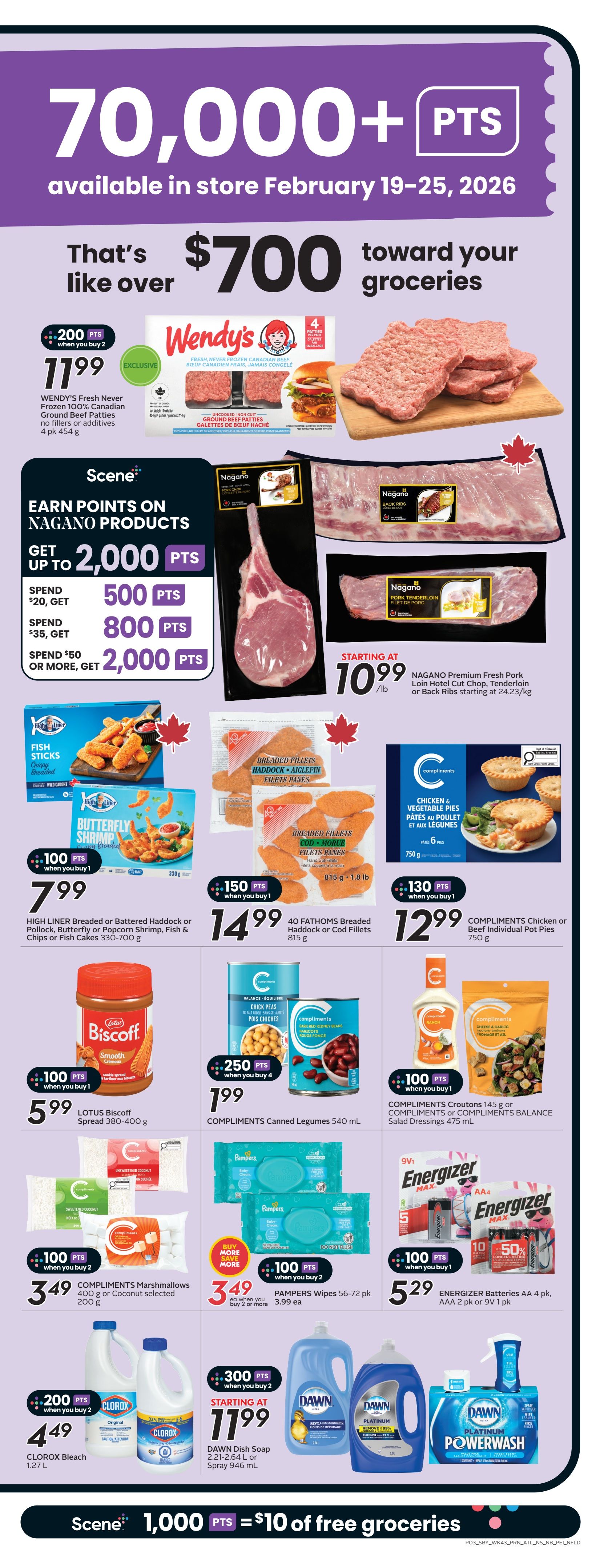 Sobeys Atlantic Canada Weekly Flyer Specials, Page 6. Earn Scene+ points on Nagano products: Spend $20, get 500 points; spend $35, get 800 points; spend $50 or more, get 2,000 points. Nagano Premium Fresh Pork Loin Hotel Cut Chop, Tenderloin or Back Ribs starting at $10.99/lb. Wendy's Fresh Never Frozen 100% Canadian Ground Beef Patties, no fillers or additives, 4 pk 454 g for $11.99 with 200 bonus Scene+ points when you buy 2. High Liner Breaded or Battered Haddock or Pollock, Butterfly or Popcorn Shrimp, Fish & Chips or Fish Cakes 330-700 g for $7.99 with 100 bonus Scene+ points when you buy 1. Fathoms Breaded Haddock or Cod Fillets 815 g for $14.99 with 150 bonus Scene+ points when you buy 1. Compliments Chicken or Beef Individual Pot Pies 750 g for $12.99 with 130 bonus Scene+ points when you buy 1. Lotus Biscoff Spread 380-400 g for $5.99 with 100 bonus Scene+ points when you buy 1. Compliments Canned Legumes 540 mL for $1.99 with 250 bonus Scene+ points when you buy 4. Compliments Croutons 145 g or Compliments Balance Salad Dressings 475 mL for $1.99 with 100 bonus Scene+ points when you buy 1. Compliments Marshmallows 400 g or Coconut selected 200 g for $3.49 with 100 bonus Scene+ points when you buy 2. Pampers Wipes 56-72 pk for $3.49 with 300 bonus Scene+ points when you buy 2. Energizer Batteries AA 4 pk, AAA 2 pk or 9V 1 pk for $5.29 with 100 bonus Scene+ points when you buy 1. Clorox Bleach 1.27 L for $4.49 with 200 bonus Scene+ points when you buy 2. Dawn Dish Soap 2.21-2.64 L or Spray 946 mL starting at $11.99 with 300 bonus Scene+ points when you buy 2. Scene+ offer: 1,000 points equals $10 of free groceries.