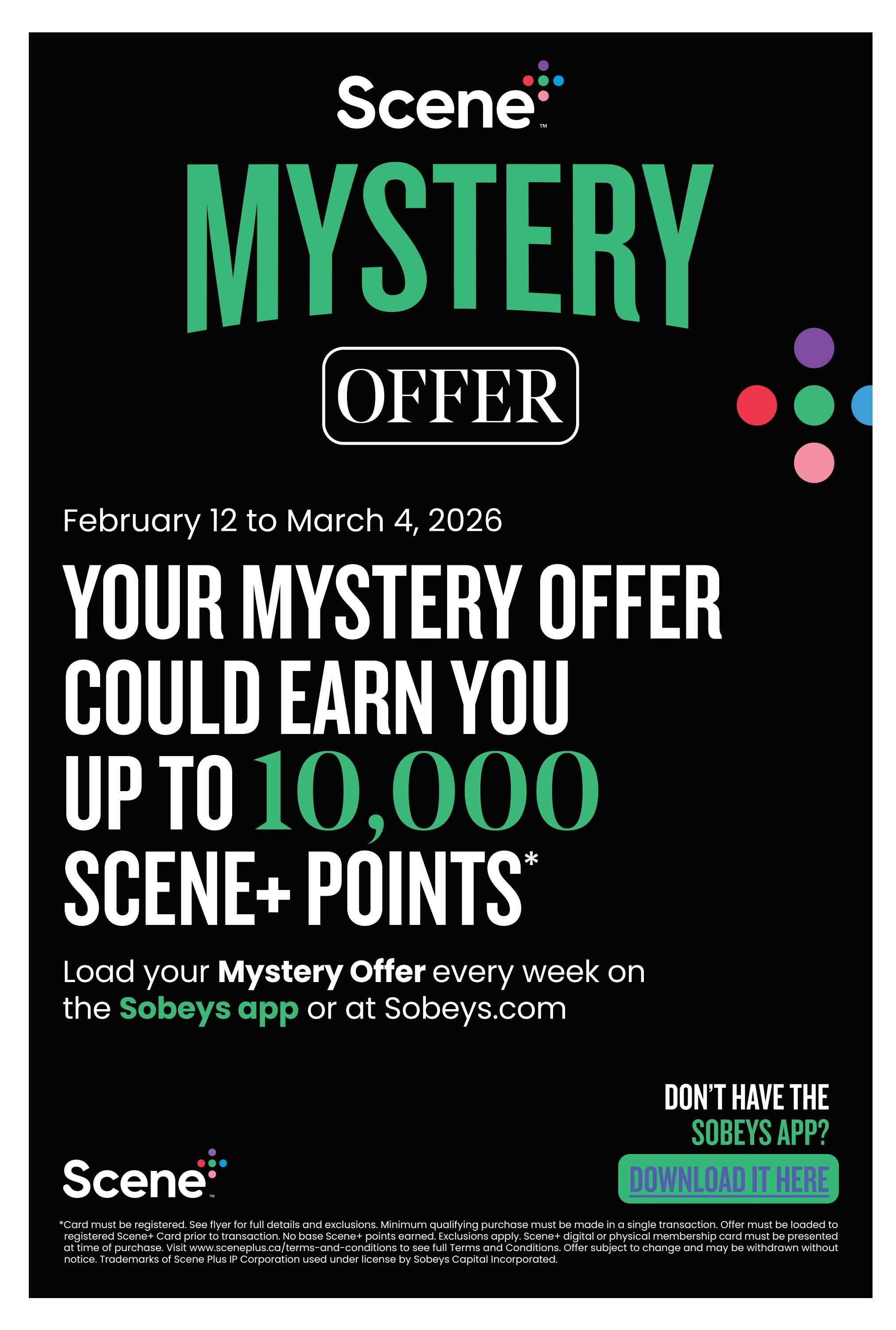 Sobeys flyer page 16: Mystery Offer from February 12 to March 4, 2026. Your mystery offer could earn you up to 10,000 Scene+ points. Load your Mystery Offer every week on the Sobeys app or at Sobeys.com. Don't have the Sobeys app? Download it here. Offer details and exclusions apply. Minimum qualifying purchase must be made in a single transaction. Offer must be loaded to registered Scene+ card prior to transaction. No base Scene+ points earned. Exclusions apply. Scene+ digital or physical membership card must be presented at time of purchase. Visit www.sceneplus.ca/terms-and-conditions to see full Terms and Conditions. Offer subject to change and may be withdrawn without notice. Trademarks of Scene Plus IP Corporation used under license by Sobeys Capital Incorporated.