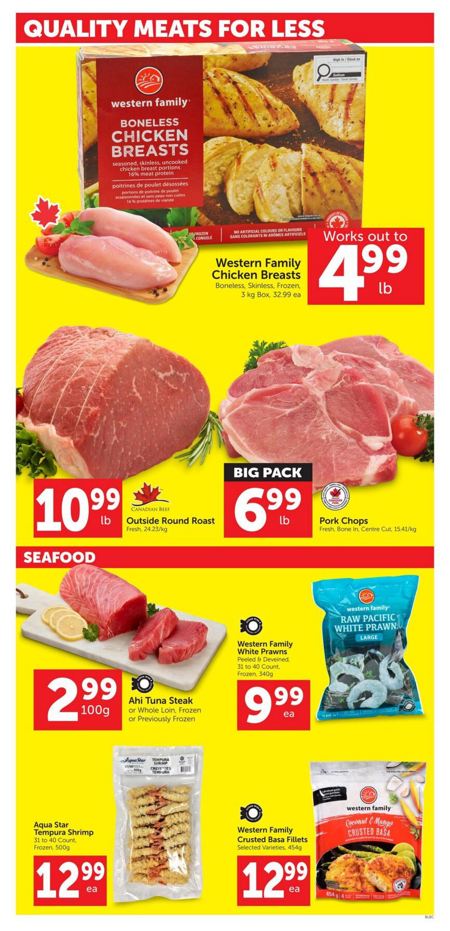Buy-Low Foods weekly flyer specials page 4 features quality meats and seafood. Western Family Boneless Chicken Breasts, seasoned, skinless, uncooked, frozen, 3 kg box, are on sale for $32.99 each, working out to $4.99 per lb. Canadian Beef Outside Round Roast is $10.99 per lb, fresh. Big Pack Pork Chops, fresh, bone-in, centre cut, are $6.99 per lb. In the seafood section, Aki Tuna Steak, whole loin, frozen or previously frozen, is $2.99 per 100g. Western Family White Prawns, peeled & deveined, 31 to 40 count, frozen, 340g, are $9.99 each. Aqua Star Tempura Shrimp, 31 to 40 count, frozen, 500g, are $12.99 each. Western Family Coconut & Mango Crusted Basa Fillets, selected varieties, 454g, are $12.99 each.