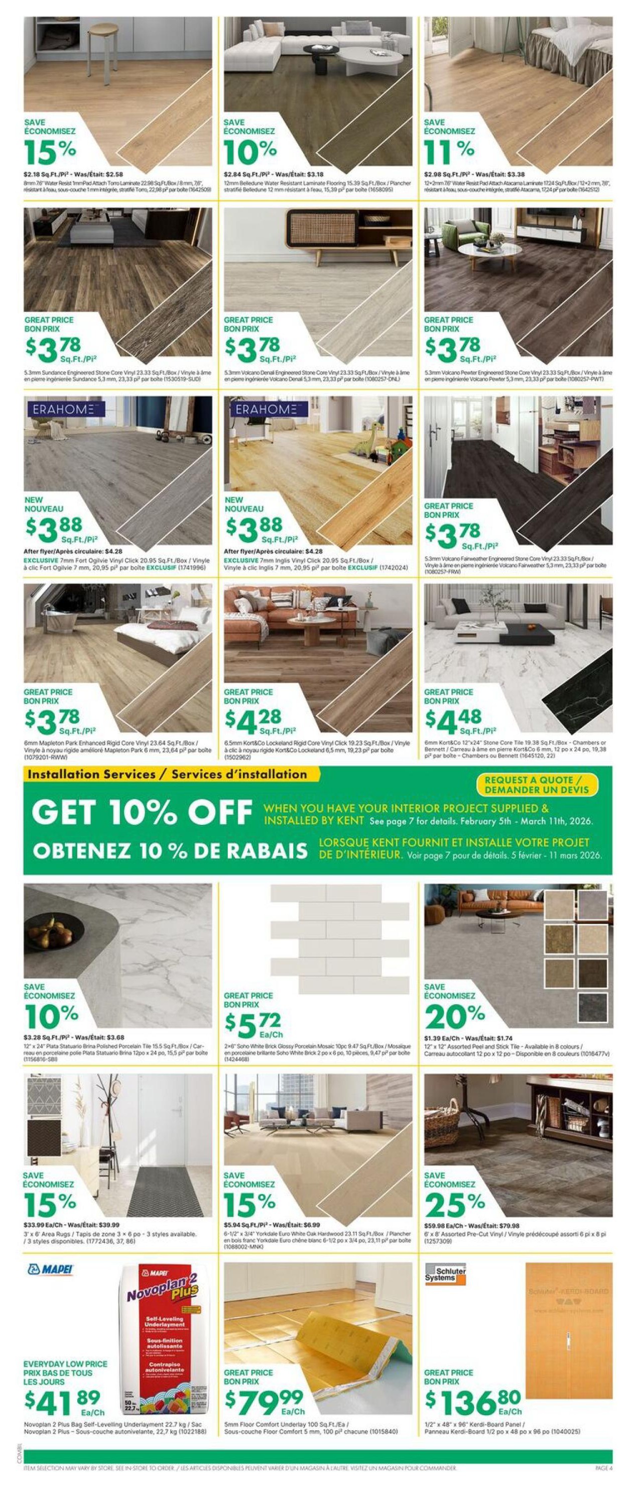 Kent weekly flyer specials page 4 features a wide selection of flooring and installation services. Save 15% on 8mm 76' Water Resist 1mmPad Attach Torro Laminate at $2.18 Sq.Ft. Great prices on 5.3mm Sundance Engineered Stone Core Vinyl for $3.78 Sq.Ft. and 5.3mm Volcano Denali Engineered Stone Core Vinyl for $3.78 Sq.Ft. ErahHome offers 7mm Fort Ogilvie Vinyl Click for $3.88 Sq.Ft. and 7mm Ingliss Vinyl Click for $3.88 Sq.Ft. Also featured are 6mm Mapleton Park Enhanced Rigid Core Vinyl for $3.78 Sq.Ft. and 6.5mm Kort&Co Lockeland Rigid Core Vinyl Click for $4.28 Sq.Ft. Additionally, 6mm Kort&Co Lockeland Rigid Core Vinyl Click 19.23 Sq.Ft./Box is available for $4.28 Sq.Ft. and 6.5mm Kort&Co 12'x24' Stone Core Tile for $4.48 Sq.Ft. Get 10% off installation services when your interior project is supplied and installed by Kent, valid February 5th to March 11th, 2026. Save 10% on 12'x24' Plata Statuario Brina Polished Porcelain Tile at $5.72 Ea/Ch. Great price on 2x6' Soho White Brick Glossy Porcelain Mosaic at $5.72 Ea/Ch. Save 15% on 3' x 6' Area Rugs for $33.99 Ea/Ch. Save 15% on 6-1/2'x3/4' Yorkdale Euro White Oak Hardwood for $5.94 Sq.Ft. Save 25% on 6'x8' Assorted Peel and Stick Tile for $59.98 Ea/Ch. Mapei Novoplan 2 Plus Bag Self-Levelling Underlayment 22.7 kg is an everyday low price of $41.89 Ea/Ch. Great price on 5mm Floor Comfort Underlay 100 Sq.Ft. for $79.99 Ea/Ch. Lastly, save on 1/2'x48'x96' Kerdi-Board Panel at $136.80 Ea/Ch.