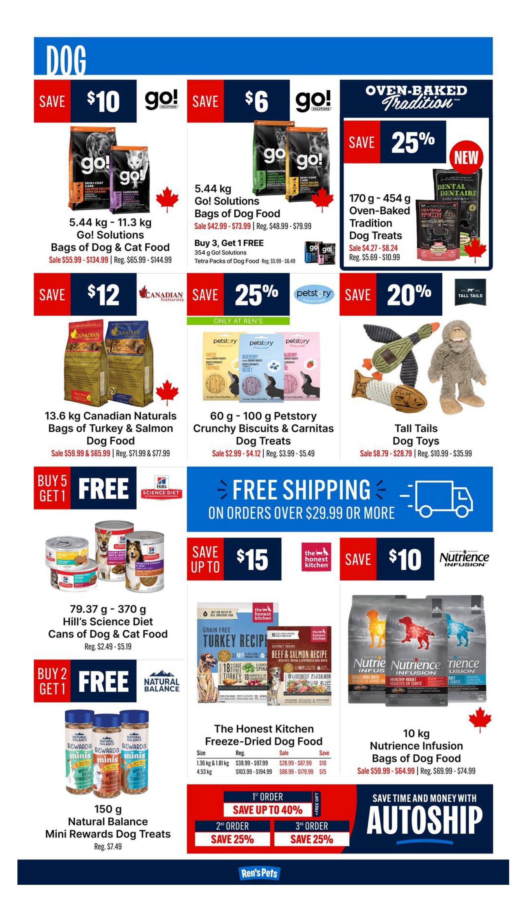 Ren's Pets weekly flyer specials page 3, featuring dog food and treats. Save $10 on Go! Solutions Bags of Dog & Cat Food (5.44 kg - 11.3 kg), on sale for $55.99 - $134.99. Save $6 on Go! Solutions Bags of Dog Food (5.44 kg), sale $42.99 - $73.99. Buy 3, Get 1 FREE on 354 g Go! Solutions Tetra Packs of Dog Food, regular $5.99 - $6.49. Oven-Baked Tradition Dentalaire treats (170 g - 454 g) are 25% off. Save $12 on 13.6 kg Canadian Naturals Bags of Turkey & Salmon Dog Food, sale $59.99 & $65.99. 60 g - 100 g Petstory Crunchy Biscuits & Carnitas Dog Treats are 25% off, sale $2.99 - $4.12. Tall Tails Dog Toys are 20% off, sale $8.79 - $28.79. Buy 5, Get 1 FREE on 79.37 g - 370 g Hill's Science Diet Cans of Dog & Cat Food, regular $2.49 - $5.19. Free shipping on orders over $29.99. Save up to $15 on The Honest Kitchen Freeze-Dried Dog Food, with sale prices starting at $28.99 for 1.36 kg & 1.81 kg bags and $88.99 for 4.53 kg bags. Save $10 on 10 kg Nutrience Infusion Bags of Dog Food, sale $59.99 - $64.99. Buy 2, Get 1 FREE on 150 g Natural Balance Mini Rewards Dog Treats, regular $7.49. Special offers for first-time orders: Save up to 40% on your 1st order, 25% off your 2nd order, and 25% off your 3rd order. Save time and money with Autoship.