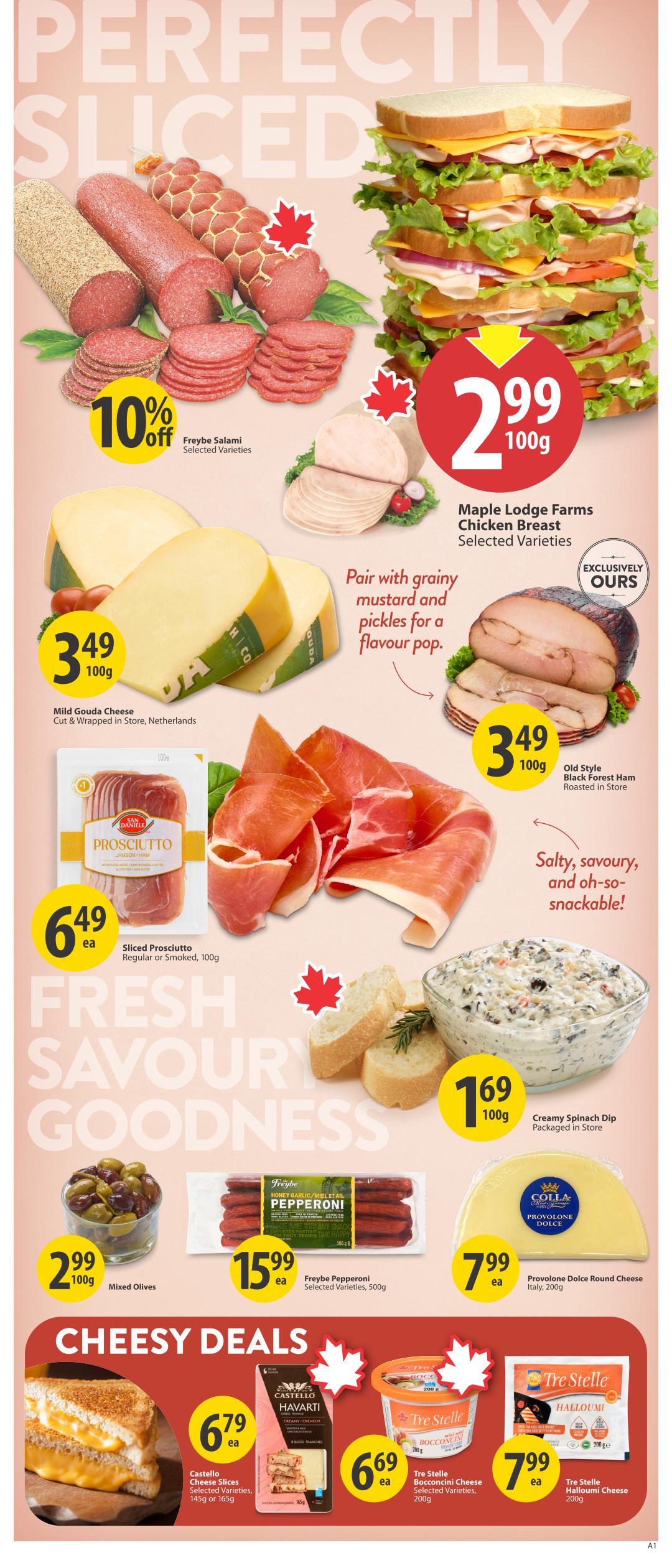Save-On-Foods weekly flyer specials page 11 features 'Perfectly Sliced' deli meats and cheeses. Get 10% off Freybe Salami, selected varieties. Maple Lodge Farms Chicken Breast, selected varieties, is $2.99 per 100g. Mild Gouda Cheese, cut & wrapped in store, is $3.49 per 100g. Old Style Black Forest Ham, roasted in store, is $3.49 per 100g. Sliced Prosciutto, regular or smoked, 100g, is $6.49 each. Creamy Spinach Dip, packaged in store, is $1.69 per 100g. Mixed Olives are $2.99 per 100g. Freybe Pepperoni, selected varieties, 500g, is $15.99 each. Provolone Dolce Round Cheese from Italy, 200g, is $7.99 each. Under 'Cheesy Deals', Castello Cheese Slices, selected varieties, 145g or 165g, are $6.79 each. Tre Stelle Bocconcini Cheese, selected varieties, 200g, is $6.69 each. Tre Stelle Halloumi Cheese, 200g, is $7.99 each.