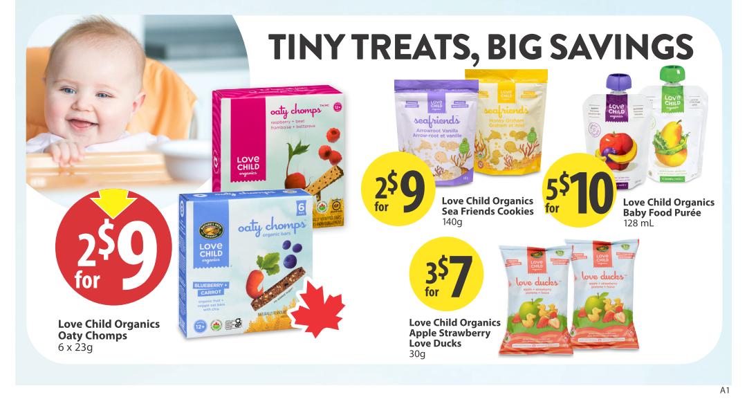 Save-On-Foods weekly flyer specials page 26 features 'Tiny Treats, Big Savings' on Love Child Organics products. Get 2 for $9 on Love Child Organics Oaty Chomps, available in Raspberry + Beet + Beetroot and Blueberry + Carrot flavours, 6 x 23g. Also featured are Love Child Organics Sea Friends Cookies, Arrowroot Vanilla flavour, 140g, for 2 for $9. Love Child Organics Baby Food Purée, 128 mL, is available in Apple and Pear flavours for 5 for $10. Additionally, Love Child Organics Apple Strawberry Love Ducks, 30g, are on sale for 3 for $7.