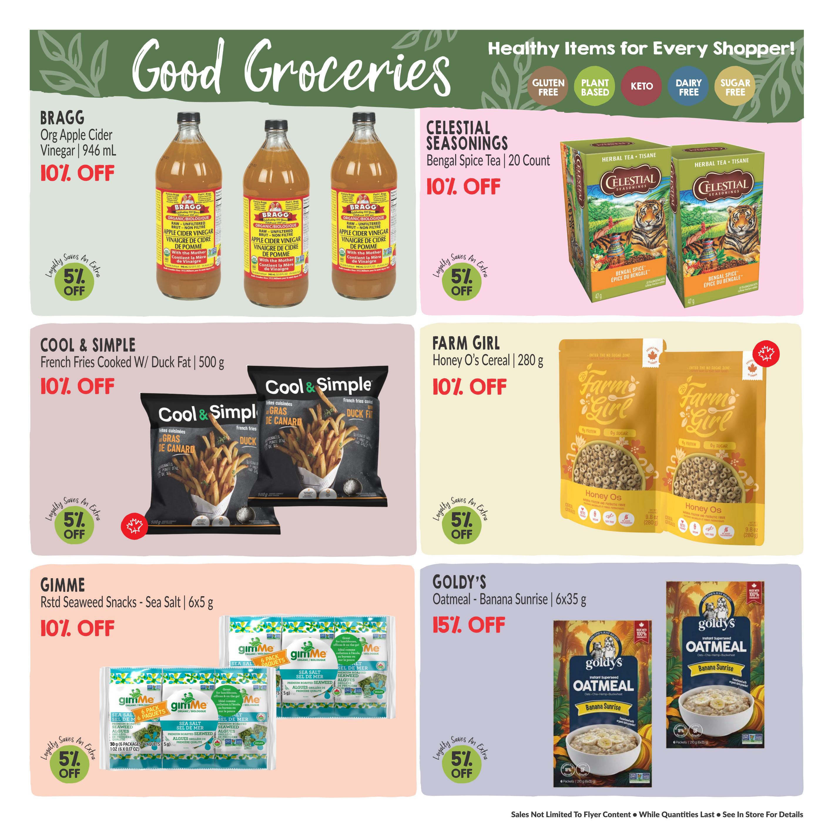 Good Groceries page 9 of the Goodness Me! flyer, featuring healthy items for every shopper. On sale is Bragg Organic Apple Cider Vinegar, 946 mL, for 10% off, with an additional 5% off for loyalty members. Celestial Seasonings Bengal Spice Tea, 20 count, is also 10% off. Cool & Simple French Fries Cooked with Duck Fat, 500 g, are 10% off. Farm Girl Honey O's Cereal, 280 g, is 10% off. Gimme Roasted Seaweed Snacks in Sea Salt flavour, 6x5 g, are 10% off. Goldy's Oatmeal in Banana Sunrise flavour, 6x35 g, is 15% off. Additional loyalty savings of 5% off are available on select items.