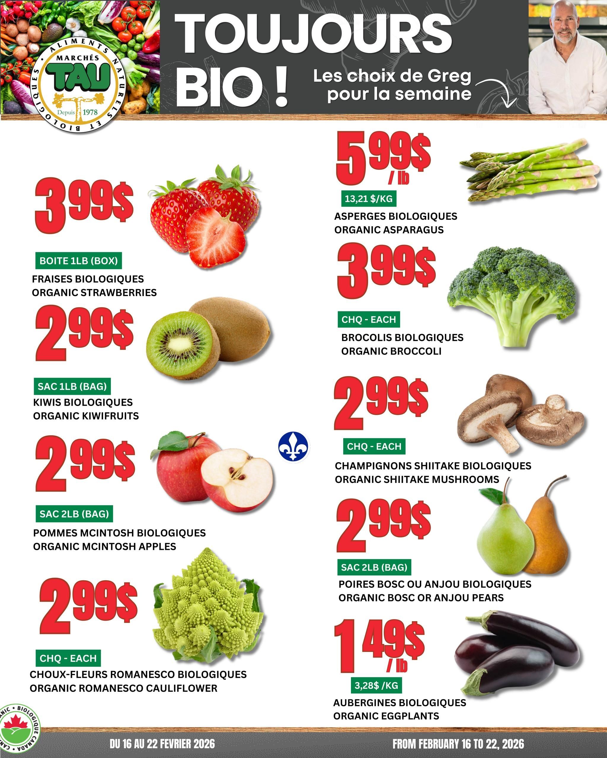 Marches TAU flyer, valid from February 16 to 22, 2026. The flyer highlights 'Always Organic! Greg's choices for the week,' featuring a variety of fresh organic produce. A man named Greg is pictured on the right side of the top banner. On the left side, organic strawberries are available for $3.99 per 1lb box. Organic kiwifruits are priced at $2.99 for a 1lb bag. Organic McIntosh apples are $2.99 for a 2lb bag, indicated with a Quebec fleur-de-lis symbol. Organic Romanesco cauliflower is also $2.99 each. On the right side, organic asparagus is $5.99 per lb, equivalent to $13.21 per kg. Organic broccoli is $3.99 each. Organic shiitake mushrooms are $2.99 each. Organic Bosc or Anjou pears are offered at $2.99 for a 2lb bag. Lastly, organic eggplants are $1.49 per lb, which is $3.28 per kg. The Marches TAU logo is prominently displayed on the top left, surrounded by colourful organic vegetables.