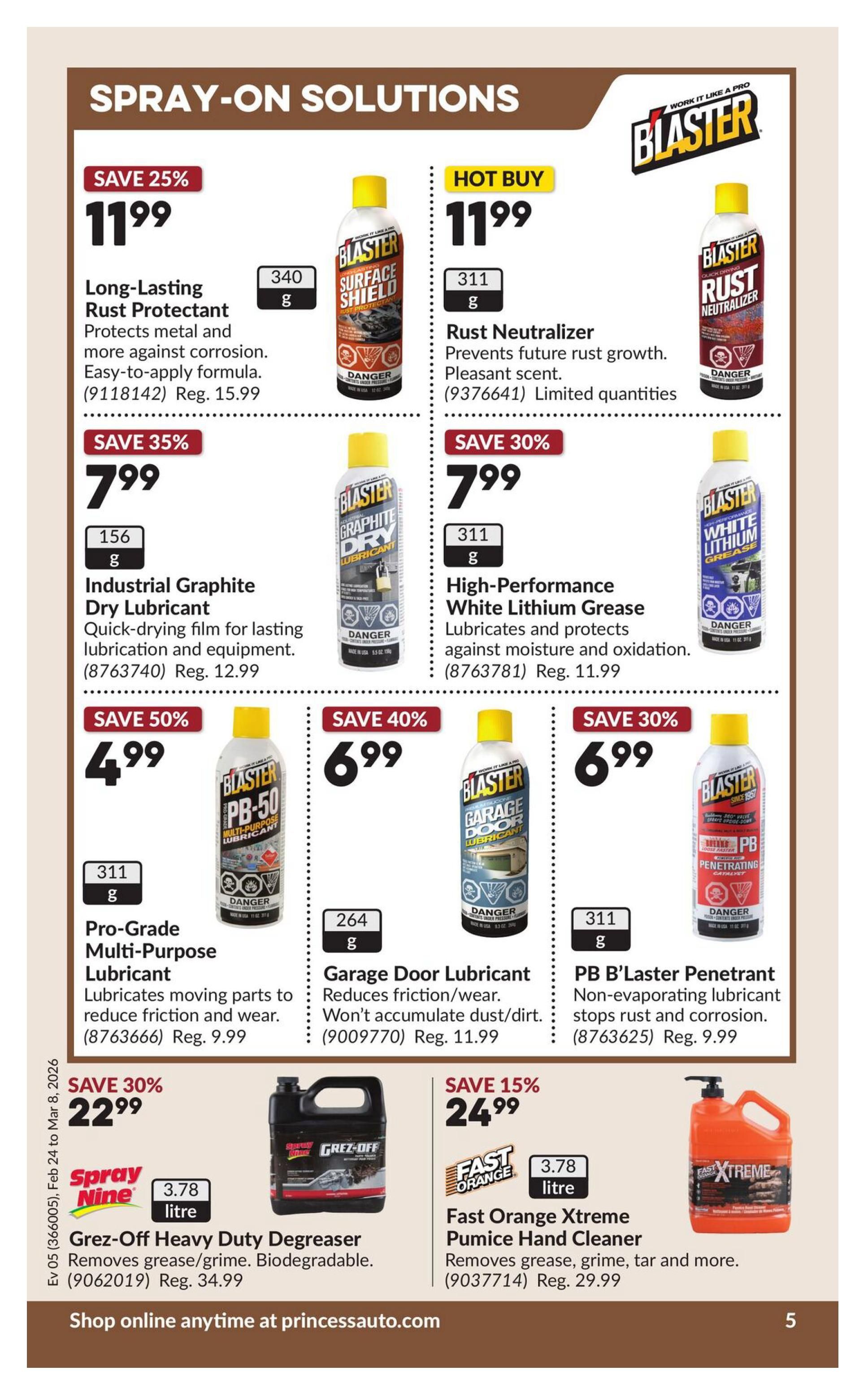 Princess Auto flyer page 9 features spray-on solutions. Save 25% on Blaster Long-Lasting Rust Protectant for $11.99 (Reg. $15.99). Hot Buy: Blaster Rust Neutralizer for $11.99. Save 35% on Blaster Industrial Graphite Dry Lubricant (156g) for $7.99 (Reg. $12.99). Save 30% on Blaster High-Performance White Lithium Grease (311g) for $7.99. Save 50% on Blaster PB-50 Pro-Grade Multi-Purpose Lubricant (311g) for $4.99 (Reg. $9.99). Save 40% on Blaster Garage Door Lubricant (264g) for $6.99 (Reg. $11.99). Save 30% on Blaster PB B'Laster Penetrant (311g) for $6.99 (Reg. $9.99). Save 30% on Spray Nine Grez-Off Heavy Duty Degreaser (3.78 litre) for $22.99 (Reg. $34.99). Save 15% on Fast Orange Xtreme Pumice Hand Cleaner (3.78 litre) for $24.99 (Reg. $29.99). Shop online anytime at princessauto.com.