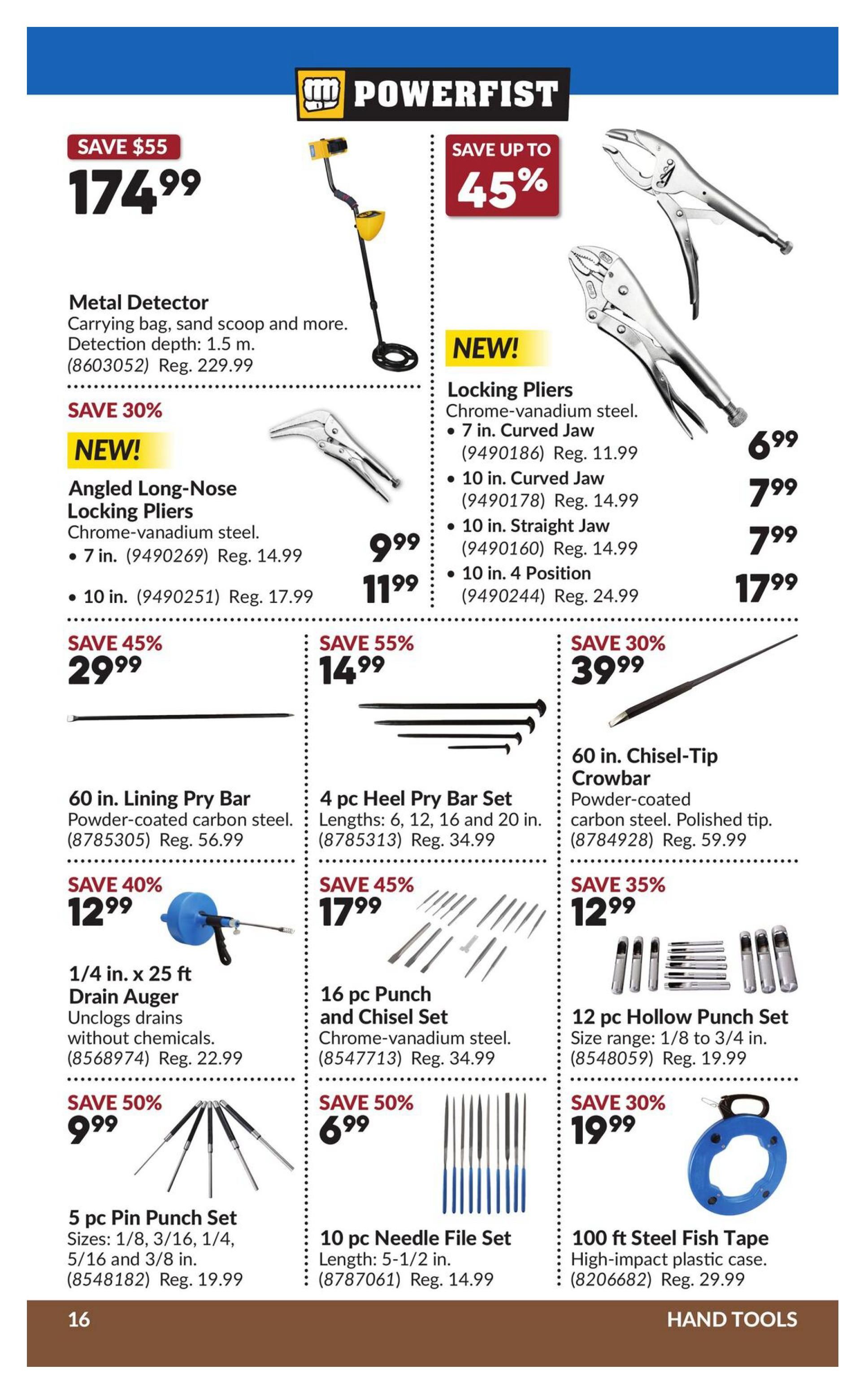 Princess Auto flyer specials page 22 features Powerfist brand hand tools. Save $55 on a Metal Detector with carrying bag and sand scoop for $174.99 (Reg. $229.99). Save up to 45% on various Locking Pliers made of chrome-vanadium steel, including 7 in. Curved Jaw for $6.99 (Reg. $11.99), 10 in. Curved Jaw for $7.99 (Reg. $14.99), 10 in. Straight Jaw for $7.99 (Reg. $14.99), and 10 in. 4 Position for $17.99 (Reg. $24.99). New! Angled Long-Nose Locking Pliers (7 in. and 10 in.) are 30% off, with the 7 in. priced at $9.99 (Reg. $14.99) and the 10 in. at $11.99 (Reg. $17.99). Save 45% on a 60 in. Lining Pry Bar for $12.99 (Reg. $56.99). A 1/4 in. x 25 ft Drain Auger is 50% off, priced at $9.99 (Reg. $22.99). Save 55% on a 4 pc Heel Pry Bar Set (6, 12, 16, 20 in.) for $14.99 (Reg. $34.99). A 60 in. Chisel-Tip Crowbar is 30% off at $39.99 (Reg. $59.99). Save 35% on a 12 pc Hollow Punch Set (size range 1/8 to 3/4 in.) for $12.99 (Reg. $19.99). A 16 pc Punch and Chisel Set (chrome-vanadium steel) is 50% off for $6.99 (Reg. $34.99). A 5 pc Pin Punch Set (sizes 1/8 to 3/8 in.) is 45% off for $17.99 (Reg. $19.99). A 10 pc Needle File Set (5-1/2 in. length) is 30% off for $19.99 (Reg. $14.99). Also available is a 100 ft Steel Fish Tape for $19.99 (Reg. $29.99).