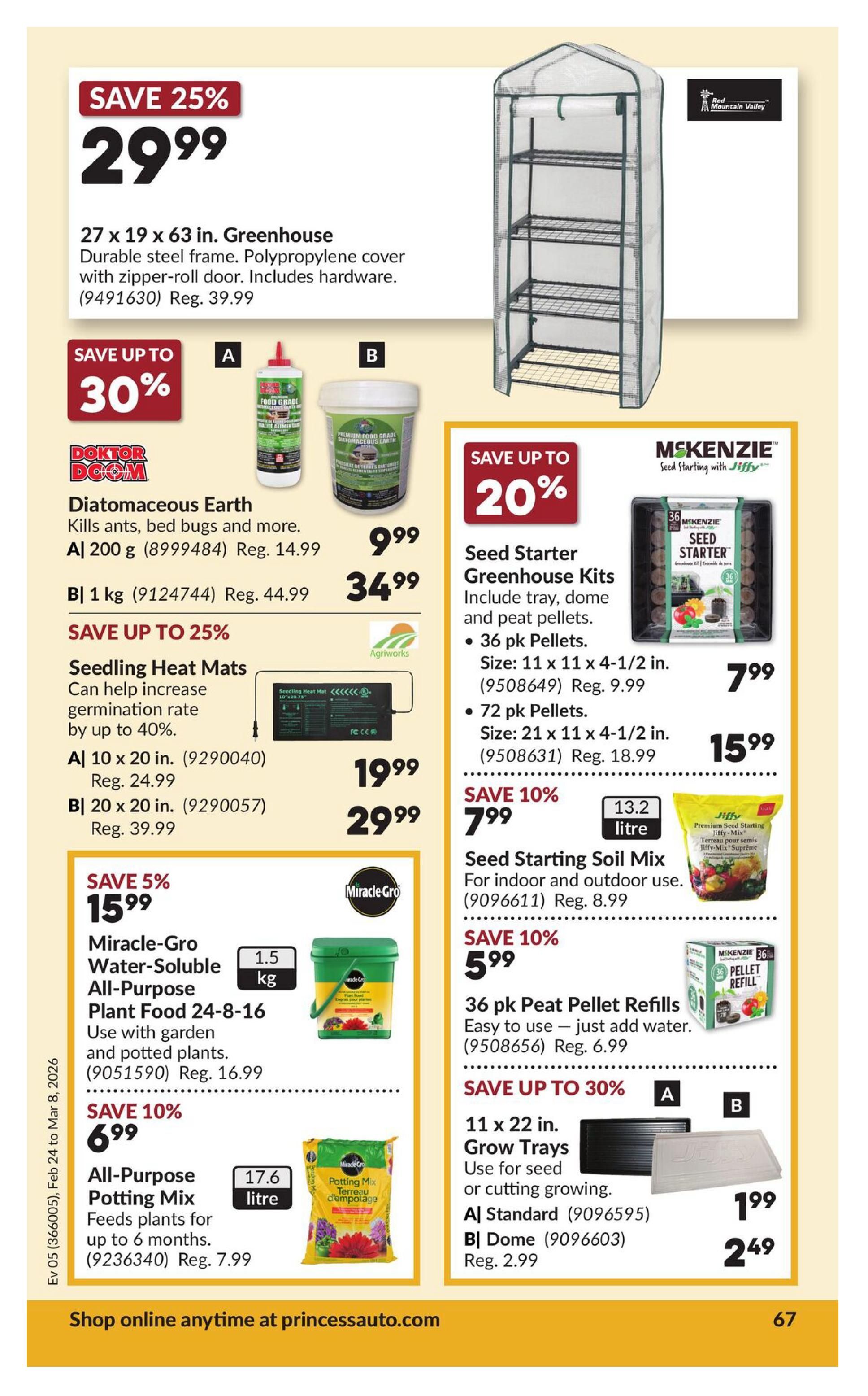 Princess Auto flyer page 73 features gardening supplies. Save 25% on a 27 x 19 x 63 inch Greenhouse with durable steel frame and polypropylene cover, now $29.99 (regularly $39.99). Save up to 30% on Doktor Doom Diatomaceous Earth, with 200 g for $9.99 (regularly $14.99) and 1 kg for $34.99. Save up to 25% on Seedling Heat Mats, with a 10 x 20 inch size for $19.99 (regularly $24.99) and a 20 x 20 inch size for $29.99 (regularly $39.99). Save 5% on Miracle-Gro Water-Soluble All-Purpose Plant Food 24-8-16, 1.5 kg, for $15.99 (regularly $16.99). Save 10% on All-Purpose Potting Mix, 17.6 litre, for $6.99 (regularly $7.99). Save up to 20% on McKenzie Seed Starter Greenhouse Kits, including tray, dome, and peat pellets, with a 36 pk for $7.99 (regularly $9.99). Save 10% on Seed Starting Soil Mix, 13.2 litre, for $7.99 (regularly $8.99). Save 10% on 36 pk Peat Pellet Refills for $5.99. Save up to 30% on 11 x 22 inch Grow Trays, with Standard size for $1.99 and Dome for $2.49 (regularly $2.99). Shop online anytime at princessauto.com.