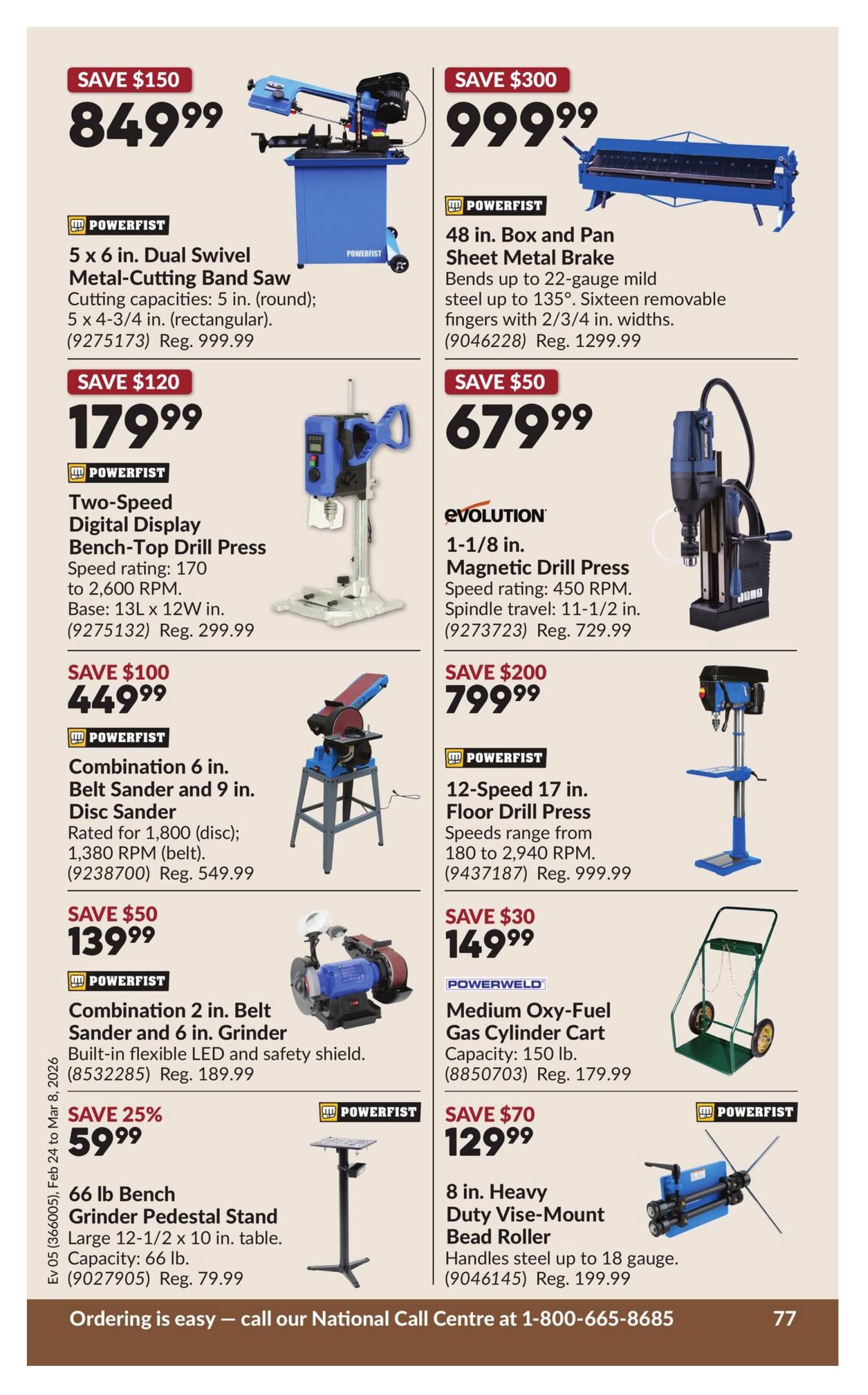 Princess Auto flyer specials page 83 features a Powerfist 5 x 6 in. Dual Swivel Metal-Cutting Band Saw for $849.99, a saving of $150. Also featured is a Powerfist 48 in. Box and Pan Sheet Metal Brake for $999.99, a saving of $300. A Powerfist Two-Speed Digital Display Bench-Top Drill Press is on sale for $179.99, saving $120. An Evolution 1-1/8 in. Magnetic Drill Press is available for $679.99, saving $50. A Powerfist Combination 6 in. Belt Sander and 9 in. Disc Sander is priced at $449.99, saving $100. A Powerfist 12-Speed 17 in. Floor Drill Press is on sale for $799.99, saving $200. A Powerfist Combination 2 in. Belt Sander and 6 in. Grinder is $139.99, saving $50. A Powerweld Medium Oxy-Fuel Gas Cylinder Cart is $149.99, saving $30. A 66 lb Bench Grinder Pedestal Stand is 25% off, selling for $59.99. An 8 in. Heavy Duty Vice-Mount Bead Roller is $129.99, saving $70. Ordering is easy, call 1-800-665-8685.