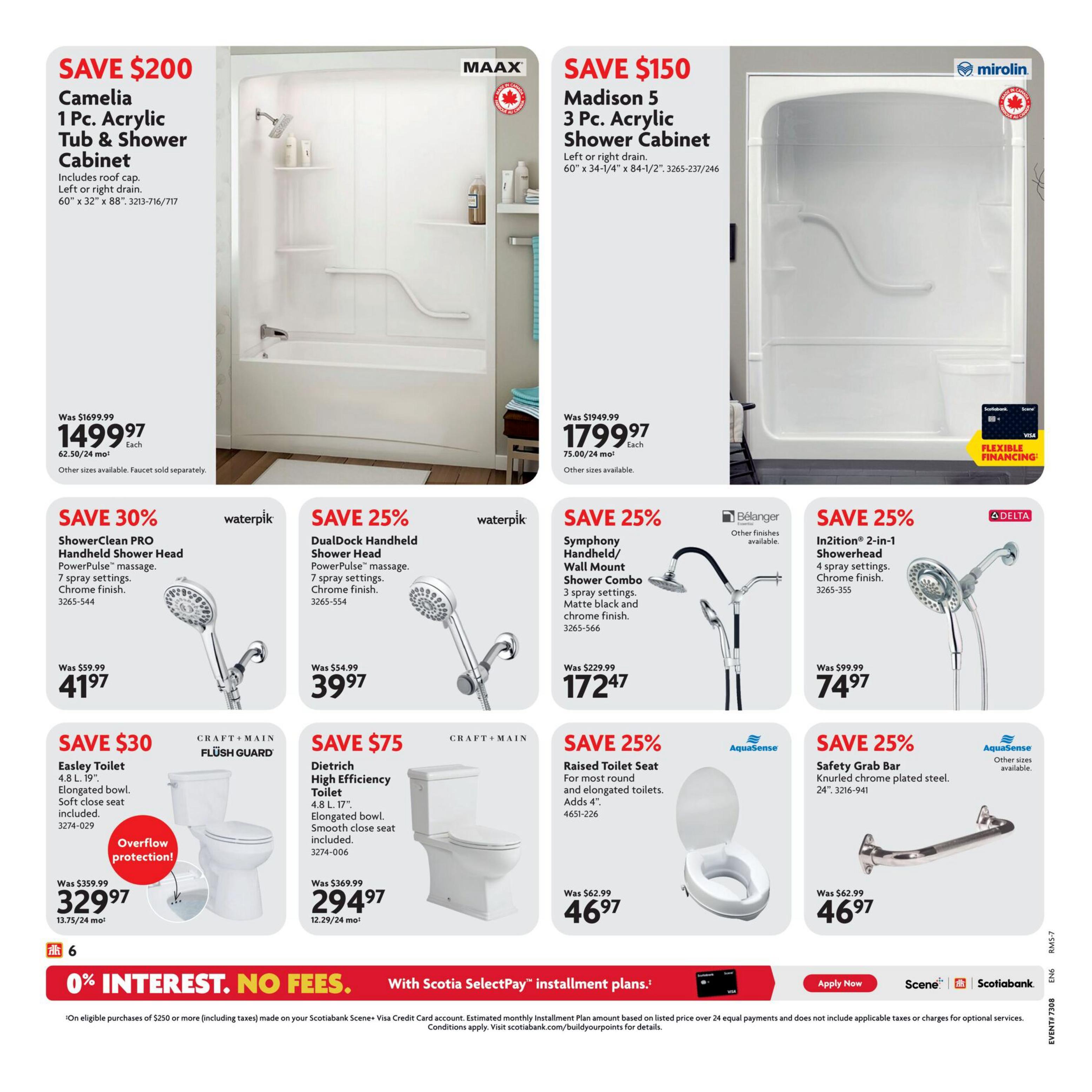 Home Hardware Ontario Ultimate Bath Sale flyer, page 6. Features the MAAX Camelia 1 Pc. Acrylic Tub & Shower Cabinet, originally $1699.99, now $1499.97 each. Also available is the Mirolin Madison 5 3 Pc. Acrylic Shower Cabinet, originally $1949.99, now $1799.97 each. Waterpik ShowerClean PRO Handheld Shower Head with PowerPulse massage and 7 spray settings in chrome finish is on sale for $41.97 (was $59.99), a 30% saving. The Waterpik DualDock Handheld Shower Head with PowerPulse massage and 7 spray settings in chrome finish is $39.97 (was $54.99), a 25% saving. Belanger Symphony Handheld/Wall Mount Shower Combo with 3 spray settings in matte black and chrome finish is $172.47 (was $229.99), a 25% saving. Delta In2ition 2-in-1 Showerhead with 4 spray settings in chrome finish is $74.97 (was $99.99), a 25% saving. Craft + Main FLUSH GUARD Easley Toilet, 4.8 L. elongated bowl, soft close seat included, is on sale for $329.97 (was $359.99), a $30 saving. The Craft + Main Dietrich High Efficiency Toilet, 4.8 L. 17' elongated bowl, smooth close seat included, is $294.97 (was $369.99), a $75 saving. AquaSense Raised Toilet Seat for most round and elongated toilets, adds 4', is $46.97 (was $62.99), a 25% saving. The AquaSense Safety Grab Bar, knurled chrome plated steel, 24', is also $46.97 (was $62.99), a 25% saving. Special financing offer: 0% interest, no fees with Scotiabank Scene+ Visa Credit Card installment plans on eligible purchases of $250 or more.