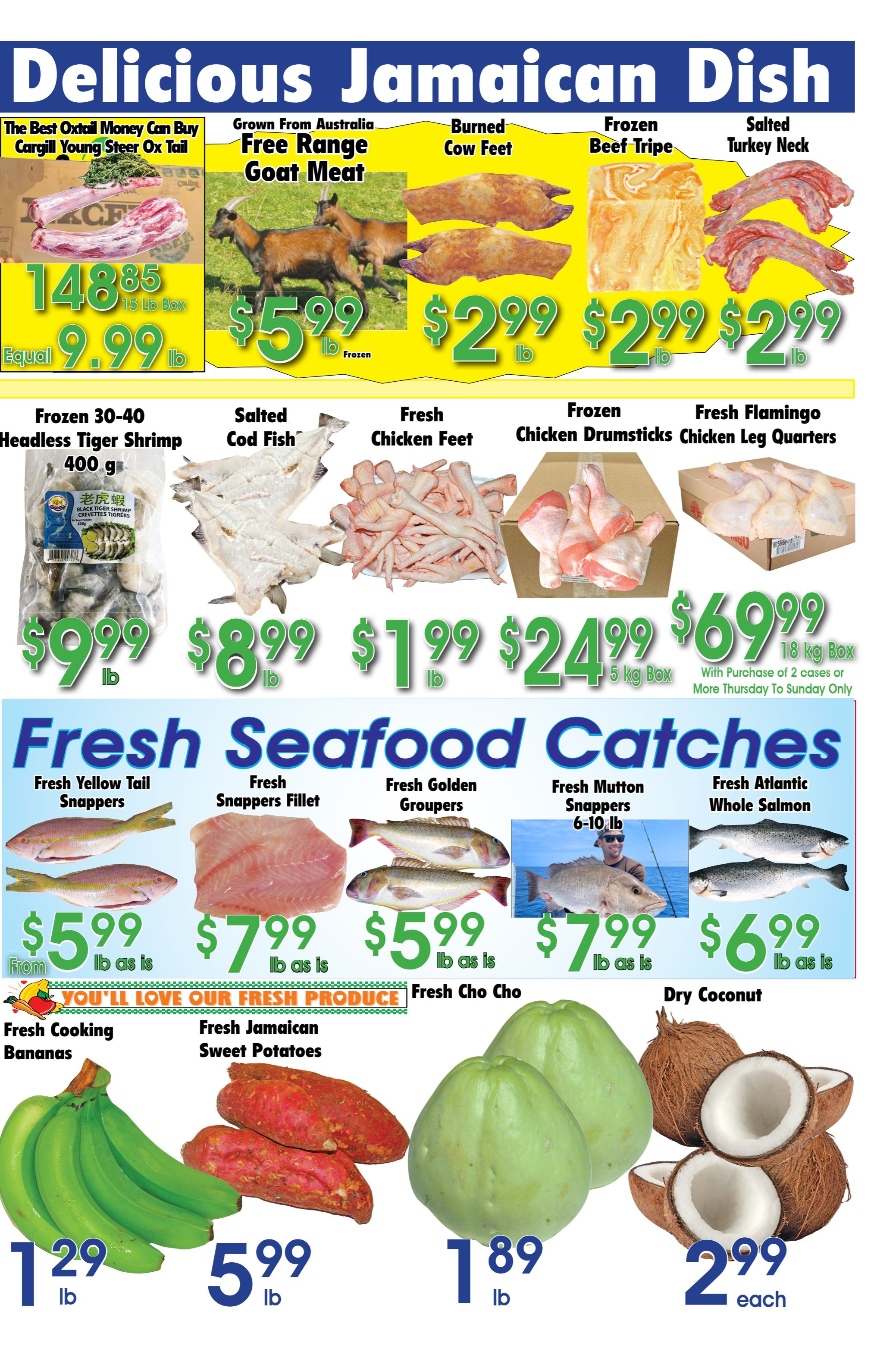 Danforth Food Market weekly flyer specials page 2 features a variety of delicious Jamaican dishes and fresh seafood. Top deals include Cargill Young Steer Ox Tail for $9.99 lb, equal to $148.85 for a 15 lb box. Also available are Grown From Australia Free Range Goat Meat for $5.99 lb, Burned Cow Feet for $2.99 lb, Frozen Beef Tripe for $2.99 lb, and Salted Turkey Neck for $2.99 lb. Seafood specials include Frozen 30-40 Headless Tiger Shrimp (400g) for $9.99, Salted Cod Fish for $8.99 lb, Fresh Chicken Feet for $1.99 lb, Frozen Chicken Drumsticks for $2.49 lb, and Fresh Flamingo Chicken Leg Quarters for $69.99 per 18 kg box (with purchase of 2 cases or more, Thursday to Sunday only). Fresh seafood catches include Fresh Yellow Tail Snappers from $5.99 lb, Fresh Snappers Fillet for $7.99 lb, Fresh Golden Groupers for $5.99 lb, Fresh Mutton Snappers (6-10 lb) for $7.99 lb, and Fresh Atlantic Whole Salmon for $6.99 lb. Produce highlights are Fresh Cooking Bananas for $1.29 lb, Fresh Jamaican Sweet Potatoes for $5.99 lb, Fresh Cho Cho for $1.89 lb, and Dry Coconut for $2.99 each.
