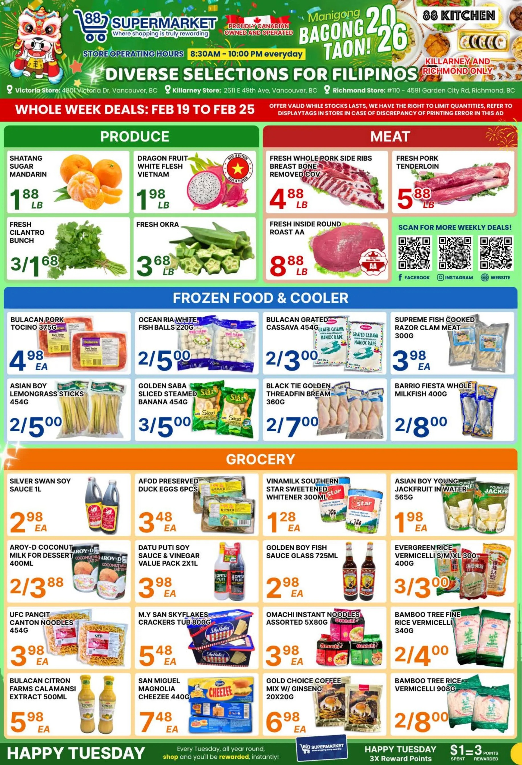 88 Supermarket flyer featuring weekly deals valid from February 19 to February 25, 2026. The top banner displays the 88 Supermarket logo, 'Where shopping is truly rewarding', and 'Proudly Canadian owned and operated'. Store operating hours are 8:30 AM to 10:00 PM everyday. The flyer highlights 'Diverse selections for Filipinos' and lists three store locations: Victoria Store (4801 Victoria Dr, Vancouver, BC), Killarney Store (2611 E 49th Ave, Vancouver, BC), and Richmond Store (#110 - 4591 Garden City Rd, Richmond, BC). It also features 'Manigong Bagong Taon!' and promotes '88 Kitchen' for Killarney and Richmond only. The 'Whole Week Deals' are valid from Feb 19 to Feb 25, with offers valid while stocks last and quantity limits. The flyer advises referring to in-store display tags for any discrepancies. The 'Produce' section includes Shatang Sugar Mandarin for $1.88 per lb, Dragon Fruit White Flesh from Vietnam for $1.98 per lb, Fresh Cilantro Bunch at 3 for $1.68, and Fresh Okra for $3.68 per lb. The 'Meat' section offers Fresh Whole Pork Side Ribs (breast bone removed) for $4.88 per lb, Fresh Pork Tenderloin for $5.88 per lb, and Fresh Inside Round Roast AA for $8.88 per lb. QR codes are provided to 'Scan for more weekly deals!' on Facebook, Instagram, and the website. The 'Frozen Food & Cooler' section features Bulacan Pork Tocino 375g for $4.98 each, Ocean Ria White Fish Balls 220g at 2 for $5.00, Bulacan Grated Cassava 454g at 2 for $3.00, Supreme Fish Cooked Razor Clam Meat 300g for $3.98 each, Asian Boy Lemongrass Sticks 454g at 2 for $5.00, Golden Saba Sliced Steamed Banana 454g at 3 for $5.00, Black Tie Golden Threadfin Bream 360g at 2 for $7.00, and Barrio Fiesta Whole Milkfish 400g at 2 for $8.00. The 'Grocery' section includes Silver Swan Soy Sauce 1L for $2.98 each, AFOD Preserved Duck Eggs 6pcs for $3.48 each, Vinamilk Southern Star Sweetened Whitener 300ml for $1.28 each, Asian Boy Young Jackfruit in Water 565g for $1.98 each, Aroy-D Coconut Milk for Dessert 400ml at 2 for $3.88, Datu Puti Soy Sauce & Vinegar Value Pack 2x1L for $3.98 each, Golden Boy Fish Sauce Glass 725ml for $2.98 each, Evergreen Rice Vermicelli S/M/XL 300-400g at 3 for $3.00, UFC Pancit Canton Noodles 454g for $3.98 each, M.Y San Skyflakes Crackers Tub 800g for $5.48 each, Omachi Instant Noodles assorted 5x80g for $3.98 each, Bamboo Tree Fine Rice Vermicelli 340g at 2 for $4.00, Bulacan Citron Farms Calamansi Extract 500ml for $5.98 each, San Miguel Magnolia Cheezee 440g for $7.48 each, Gold Choice Coffee Mix with Ginseng 20x20g for $6.98 each, and Bamboo Tree Rice Vermicelli 908g at 2 for $8.00. The bottom banner promotes 'Happy Tuesday' with a reward program: 'Every Tuesday, all year round, shop and you'll be rewarded, instantly! $1 = 3X Reward Points'.