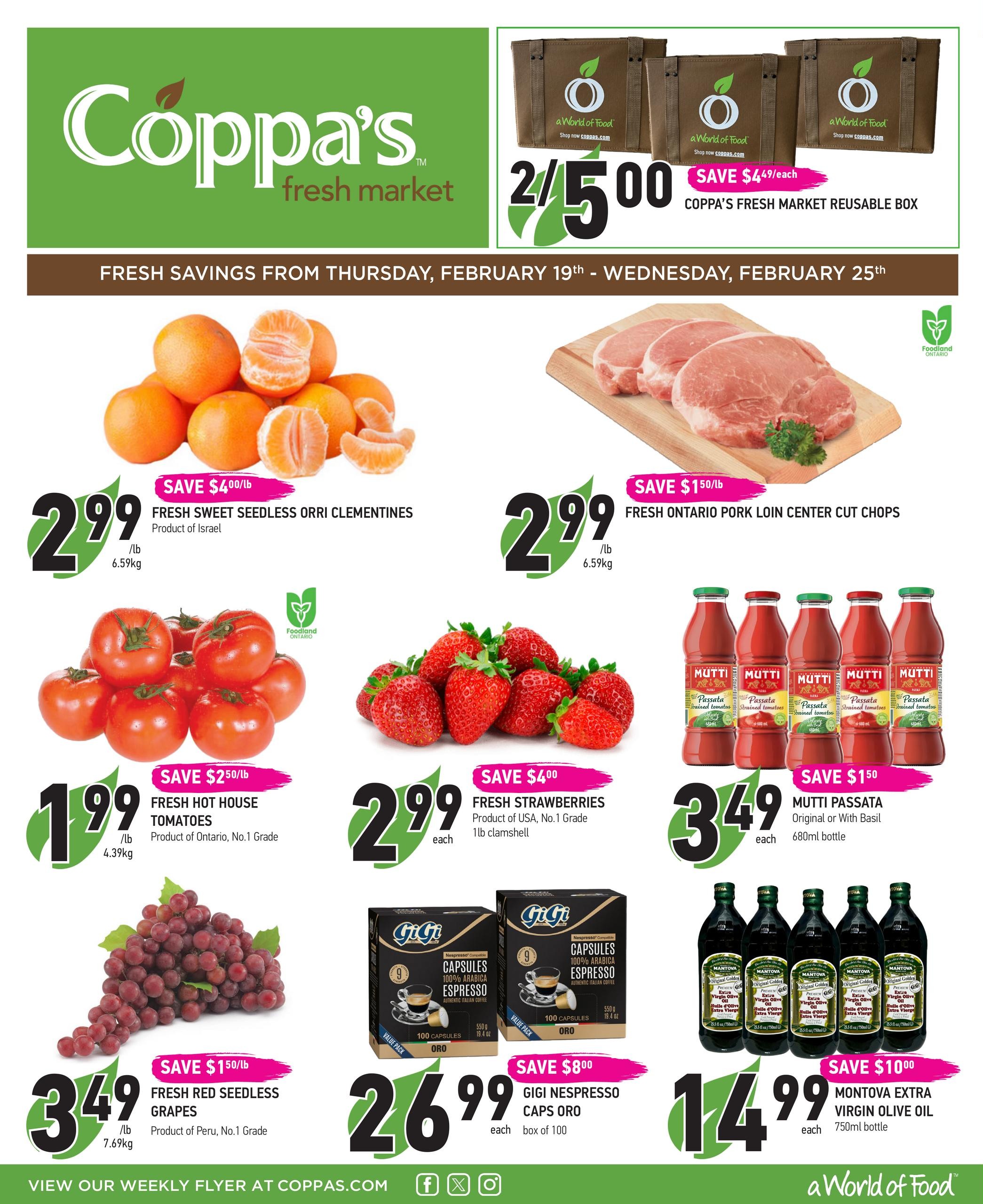 Coppa's Fresh Market weekly flyer specials from Thursday, February 19th to Wednesday, February 25th. Featured items include Fresh Sweet Seedless Orri Clementines for $2.99/lb with a save $4.00/lb discount, and Fresh Ontario Pork Loin Center Cut Chops for $2.99/lb with a save $1.50/lb discount. Also available are Fresh Hot House Tomatoes for $1.99/lb with a save $2.50/lb discount, and Fresh Strawberries (Product of USA, No.1 Grade) for $2.99 each for a 1lb clamshell with a save $4.00 discount. Mutti Passata (Original or With Basil) 680ml bottles are $3.49 each with a save $1.50 discount. Fresh Red Seedless Grapes (Product of Peru, No.1 Grade) are $3.49/lb with a save $1.50/lb discount. GiGi Nespresso Caps Oro (100 capsules per box) are $26.99 each with a save $8.00 discount. Montova Extra Virgin Olive Oil 750ml bottles are $14.99 each with a save $10.00 discount. Two Coppa's Fresh Market reusable boxes are $5.00.