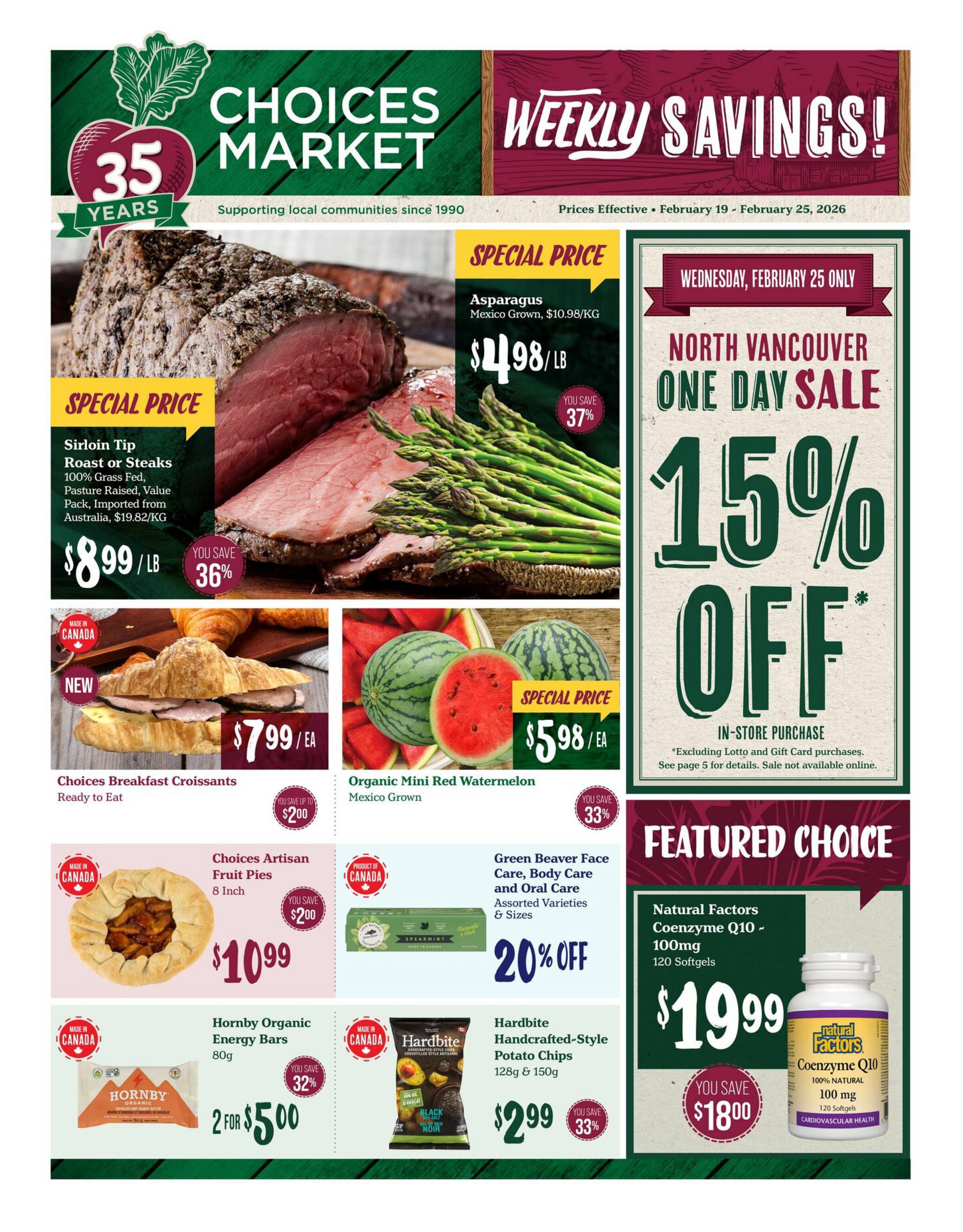 Choices Market Weekly Savings flyer, valid February 19 to February 25, 2026. Featuring Sirloin Tip Roast or Steaks, 100% Grass Fed, Pasture Raised, Value Pack, imported from Australia, at $8.99/LB, saving 36%. Asparagus, Mexico Grown, special price $4.98/LB, saving 37%. Choices Breakfast Croissants, Ready to Eat, are $7.99 each, with a saving of up to $2.00. Organic Mini Red Watermelon, Mexico Grown, special price $5.98 each, saving 33%. Choices Artisan Fruit Pies, 8 Inch, are $10.99, saving up to $2.00. Green Beaver Face Care, Body Care and Oral Care, assorted varieties and sizes, are 20% off. Hornby Organic Energy Bars, 80g, are 2 for $5.00, saving 32%. Hardbite Handcrafted-Style Potato Chips, 128g & 150g, are $2.99, saving 33%. Featured Choice: Natural Factors Coenzyme Q10, 100mg, 120 Softgels, for $19.99, saving $18.00. Also featuring a North Vancouver One Day Sale on Wednesday, February 25 only, with 15% off in-store purchases (excluding Lotto and Gift Card purchases, see page 5 for details, sale not available in-store purchase only, not available).
