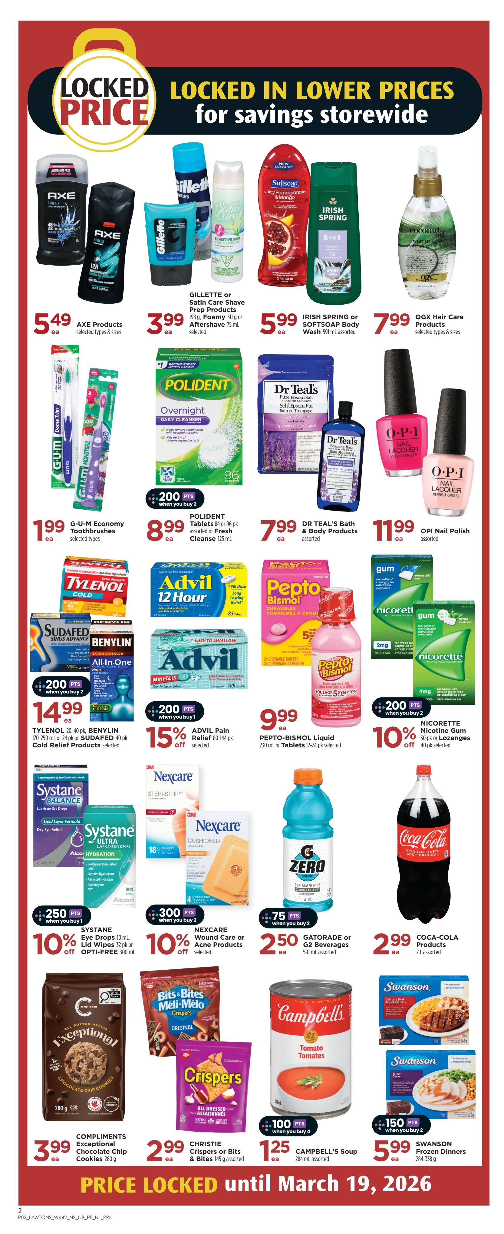 Lawtons Drugs weekly flyer specials page 3. Locked in lower prices for savings storewide. Features Axe products selected types & sizes for $5.49 ea. Gillette or Satin Care Shave Prep Products 198 g, Foamy 311 g or Aftershave 75 mL selected for $3.99 ea. Irish Spring or Softsoap Body Wash 591 mL assorted for $5.99 ea. OGX Hair Care Products selected types & sizes for $7.99 ea. G-U-M Economy Toothbrushes selected types for $1.99 ea. Polident Overnight Denture Cleanser Tablets 84 or 96 pk assorted or Fresh Cleanse 125 mL for $8.99 ea. Tylenol 20-40 pk, Benylin 170-250 mL or Sudafed 40 pk Cold Relief Products selected for $14.99 ea, with 200 bonus points when you buy 2. Advil 12 Hour 40 pk or Advil Mini-Gels 80 mg 110 capsules for $14.99 ea. Advil Pain Relief 80-144 pk selected for 15% off. Pepto-Bismol Liquid 230 mL or Tablets 12-24 pk selected for $9.99 ea. Nicorette Nicotine Gum 30 pk or Lozenges 40 pk selected for 10% off when you buy 2, with 200 bonus points. Systane Eye Drops 10 mL, Lid Wipes 32 pk or Opti-Free 300 mL for 10% off when you buy 1, with 250 bonus points. Nexcare Wound Care or Acne Products selected for 10% off when you buy 2, with 300 bonus points. Gatorade or G2 Beverages 591 mL assorted for $2.50 ea, with 75 bonus points when you buy 2. Coca-Cola Products 2 L assorted for $2.99 ea. Compliments Exceptional Chocolate Chip Cookies 280 g for $3.99 ea. Christie Crispers or Bits & Bites 145 g assorted for $2.99 ea. Campbell's Soup 284 mL assorted for $1.25 ea, with 100 bonus points when you buy 4. Swanson Frozen Dinners 284-338 g for $5.99 ea, with 150 bonus points when you buy 2. Price locked until March 19, 2026.