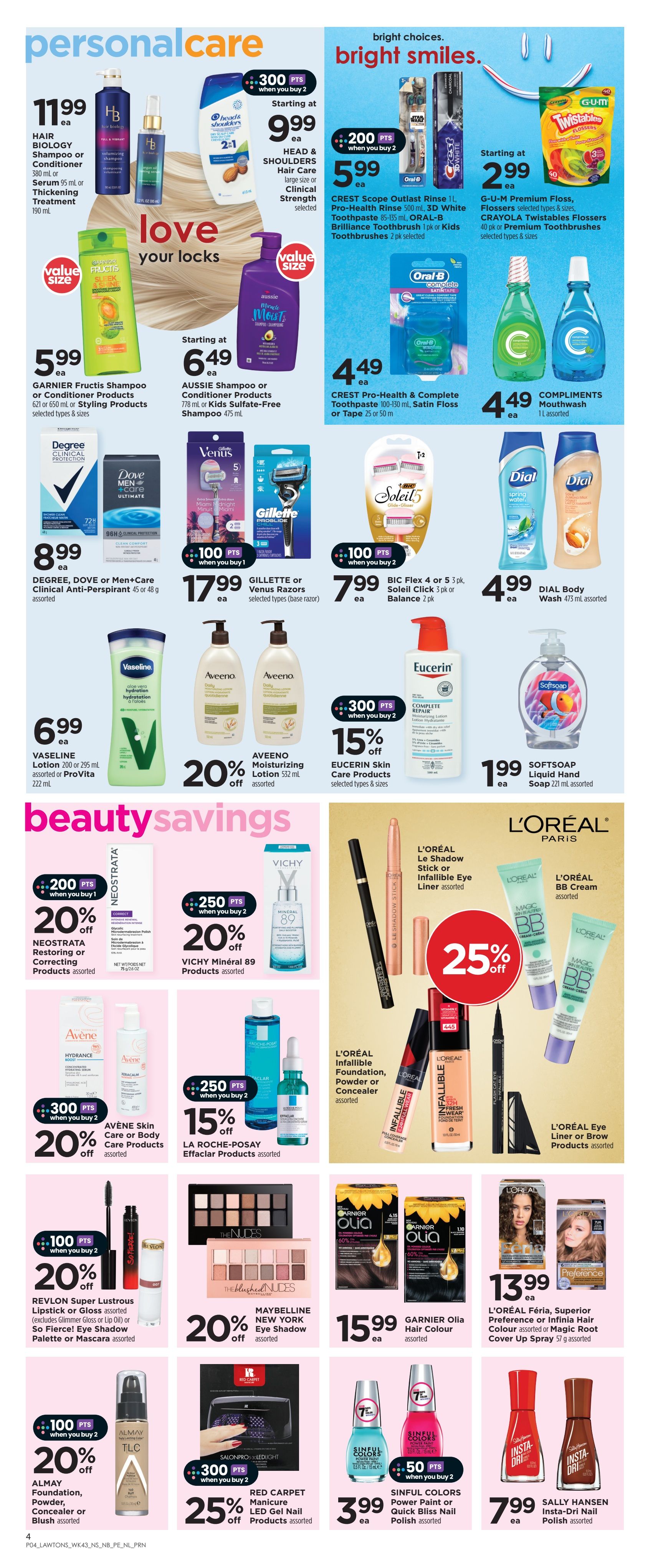 Lawtons Drugs weekly flyer specials page 6 features personal care and beauty savings. Deals include Hair Biology Shampoo or Conditioner for $11.99, Head & Shoulders Hair Care starting at $9.99, and Garnier Fructis Shampoo or Conditioner for $5.99. Crest Scope Outlast Rinse 1L, Pro-Health Rinse 500 mL, 3D White Toothpaste 85-135 mL, and Oral-B Brilliance Toothbrush 1 pk or Kids Toothbrushes 2 pk are $5.99 with 200 bonus points when you buy 2. G-U-M Premium Flossers and Crayola Twisables Flossers are starting at $2.99. Compliments Mouthwash 1L is $4.49. Degree, Dove, or Men+Care Clinical Anti-Perspirant 45 or 48 g are $8.99. Gillette or Venus selected razors are $17.99 with 100 bonus points when you buy 2. Vaseline Lotion 200 or 295 mL is $6.99. Aveeno Moisturizing Lotion 532 mL is 20% off. Eucerin Skin Care Products are 15% off with 300 bonus points when you buy 2. Softsoap Liquid Hand Soap 221 mL is $1.99. Beauty savings include Neostrata Restoring or Correcting Products 20% off with 200 bonus points when you buy 1. Vichy Mineral 89 Products are 20% off with 250 bonus points when you buy 2. L'Oréal Paris products on sale include Le Shadow Stick or Infallible Eye Liner, BB Cream, Infallible Foundation, Powder or Concealer, and Eye Liner or Brow Products, all 25% off. Avène Skin Care or Body Care Products are 20% off with 300 bonus points when you buy 2. La Roche-Posay Effaclar Products are 15% off. Revlon Super Lustrous Lipstick or Gloss, or So Fierce! Eye Shadow Palette or Mascara are 20% off with 100 bonus points when you buy 2. Maybelline New York Eye Shadow is 20% off. Almay Foundation, Powder, Concealer or Blush are 20% off with 100 bonus points when you buy 2. Red Carpet Manicure LED Gel Nail Products are 25% off with 300 bonus points when you buy 2. Garnier Olia Hair Colour is $15.99. L'Oréal Féria Hair Colour, Superior Preference or Infinia Hair Colour are $13.99. Sinful Colors Power Paint or Quick Bliss Nail Polish are $3.99 with 50 bonus points when you buy 2. Sally Hansen Insta-Dri Nail Polish is $7.99.