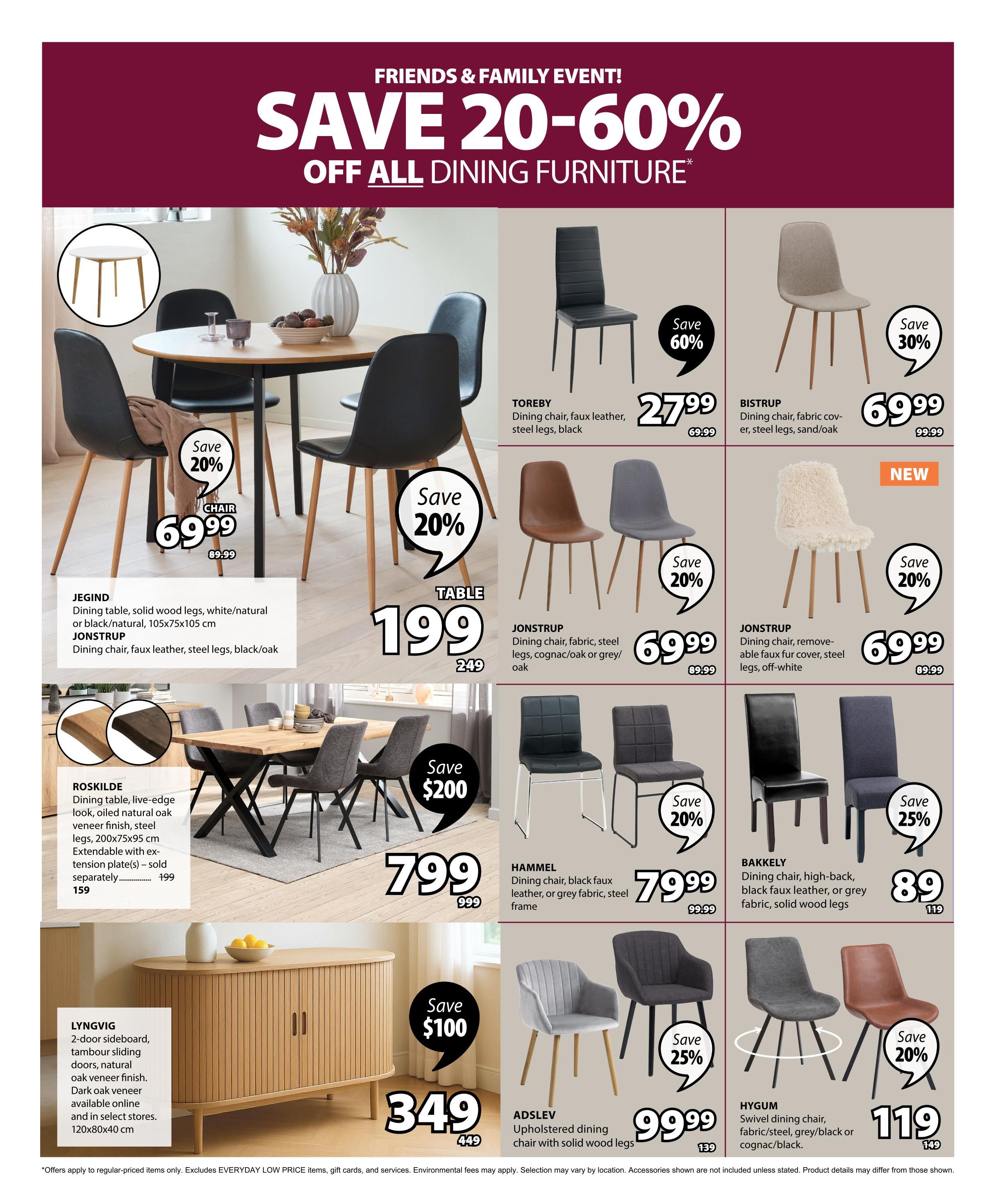 Jysk flyer page 5: Friends & Family Event! Save 20-60% off all dining furniture. Featured items include the JEGIND dining table for $199 (save 20%, originally $249), and JEGIND dining chairs for $69.99 (save 20%, originally $89.99). The TOREBY dining chair (faux leather, steel legs, black) is $27.99 (save 60%, originally $69.99). The BISTRUP dining chair (fabric cover, steel legs, sand/oak) is $69.99 (save 30%, originally $99.99). A new JONSTRUP dining chair with a removable faux fur cover (off-white) is $69.99 (save 20%, originally $89.99). The ROSKILDE dining table (live-edge look, oiled natural oak veneer, steel legs, 200x75x95 cm) is $799 (save $200, originally $999). The HAMMEL dining chair (black faux leather or grey fabric, steel frame) is $79.99 (originally $99.99). The BAKKELY dining chair (high-back, black faux leather or grey fabric, solid wood legs) is $89 (save 25%, originally $119). The LYNGVIG 2-door sideboard (natural oak veneer, 120x80x40 cm) is $349 (save $100, originally $449). The ADSLEV upholstered dining chair with solid wood legs is $99.99 (save 25%, originally $139). The HYGUM swivel dining chair (fabric/steel, grey/black or cognac/black) is $119 (save 20%, originally $149). Offers apply to regular-priced items only. Excludes EVERYDAY LOW PRICE items, gift cards, and services. Environmental fees may apply. Selection may vary by location. Accessories shown are not included unless stated. Product details may differ from those shown.