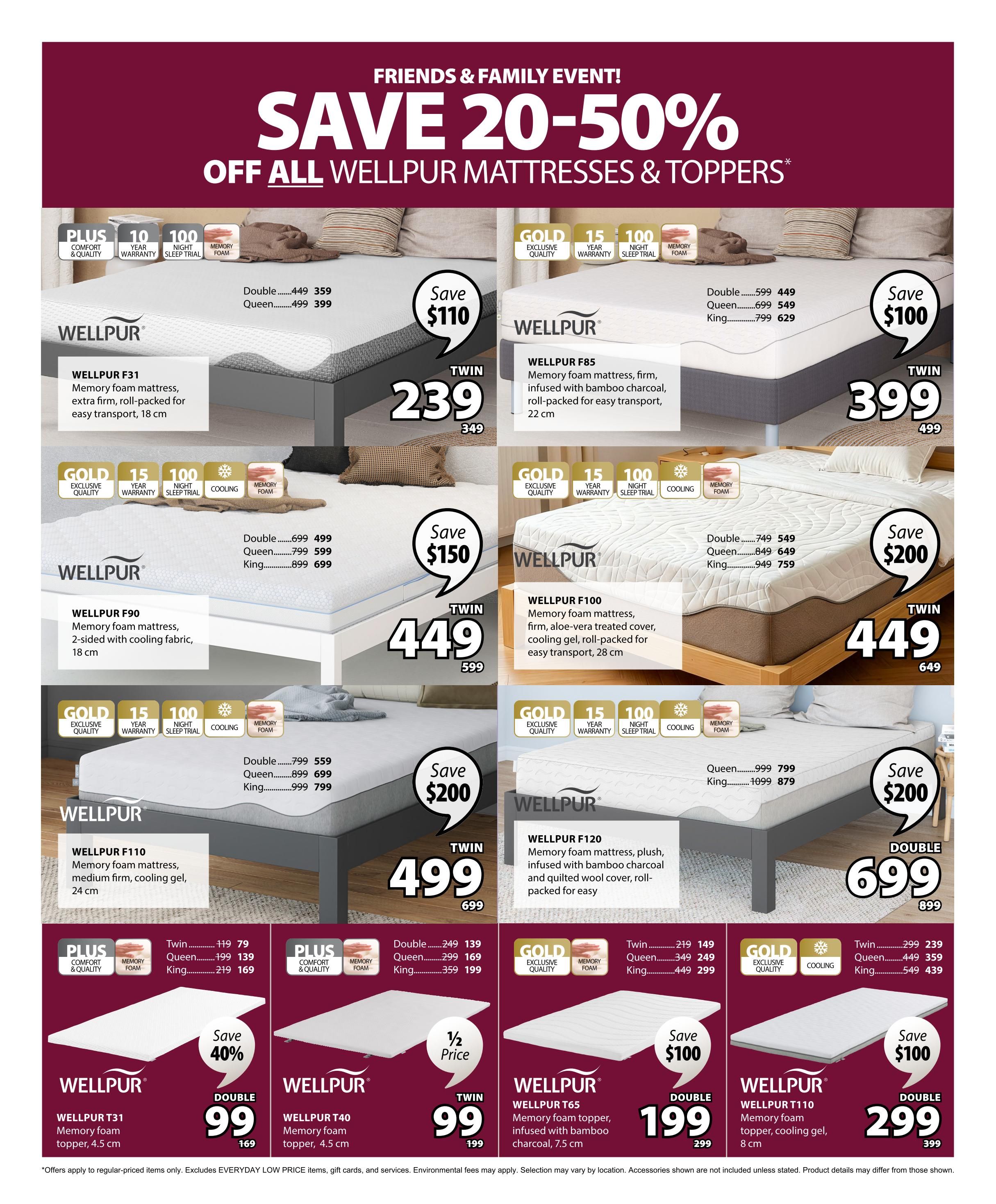 Jysk flyer page 10 features a Friends & Family Event with savings of 20-50% off all Wellpur Mattresses & Toppers. Featured mattresses include Wellpur F31 memory foam mattress, extra firm, roll-packed for easy transport, 18 cm, on sale for $239 (twin size, save $110). Wellpur F85 memory foam mattress, firm, infused with bamboo charcoal, roll-packed for easy transport, 22 cm, is $399 (twin size, save $100). Wellpur F90 memory foam mattress, 2-sided with cooling fabric, 18 cm, is $449 (twin size, save $150). Wellpur F100 memory foam mattress, firm, aloe-vera treated cover, cooling gel, roll-packed for easy transport, 28 cm, is $449 (twin size, save $200). Wellpur F110 memory foam mattress, medium firm, cooling gel, 24 cm, is $499 (twin size, save $200). Wellpur F120 memory foam mattress, plush, infused with bamboo charcoal and quilted wool cover, roll-packed for easy transport, is $699 (double size, save $200). Also featured are Wellpur toppers: Wellpur T31 memory foam topper, 4.5 cm, is $99 (double size, save 40%). Wellpur T40 memory foam topper, 4.5 cm, is $99 (twin size, 1/2 price). Wellpur T65 memory foam topper, infused with bamboo charcoal, 7.5 cm, is $199 (twin size, save $100). Wellpur T110 memory foam topper, cooling gel, 8 cm, is $299 (double size, save $100).