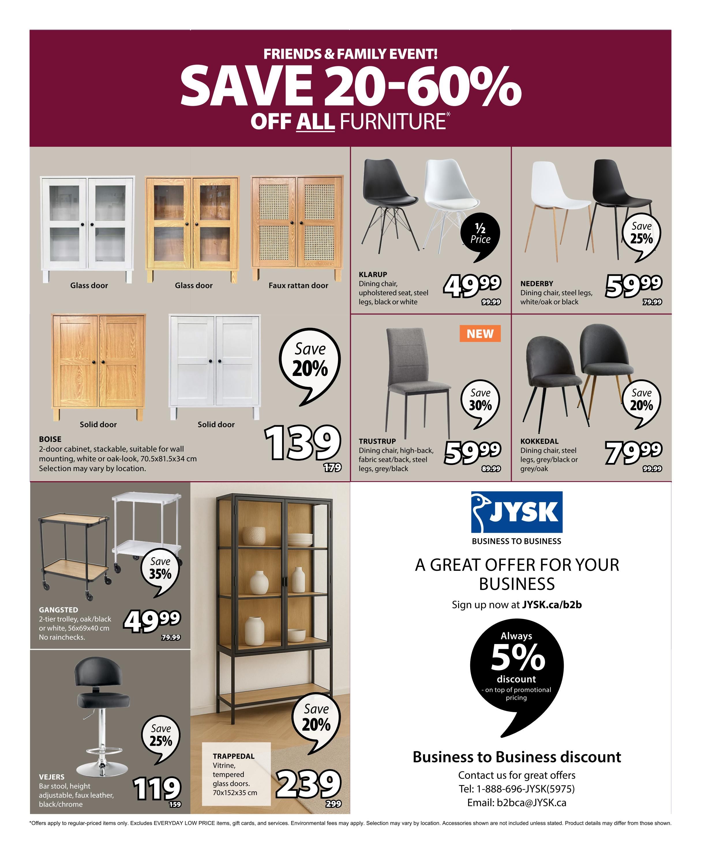 Jysk Flyer Specials, Page 21: Friends & Family Event! Save 20-60% off all furniture. Featured items include: KLARUP dining chair, upholstered seat, steel legs, black or white for $49.99 (half price). NEDERBY dining chair, steel legs, white/oak or black for $59.99 (save 25%, originally $79.99). KOKKEDAL dining chair, steel legs, grey/black or grey/oak for $79.99 (save 20%, originally $99.99). TRUSTRUP dining chair, high-back, fabric seat/back, steel legs, grey/black for $59.99 (save 30%). Also shown are various cabinets and storage units: BOISE 2-door cabinet, stackable, white or oak-look for $139 (originally $179). GANGSTED 2-tier trolley, oak/black or white for $49.99 (save 35%). VEJERS bar stool, height adjustable, faux leather, black/chrome for $119 (save 25%, originally $159). TRAPPEDA Vitrine, tempered glass doors, for $239 (save 20%, originally $299). The page also promotes Jysk Business to Business with an always 5% discount on top of promotional pricing. Contact information for business inquiries is provided.