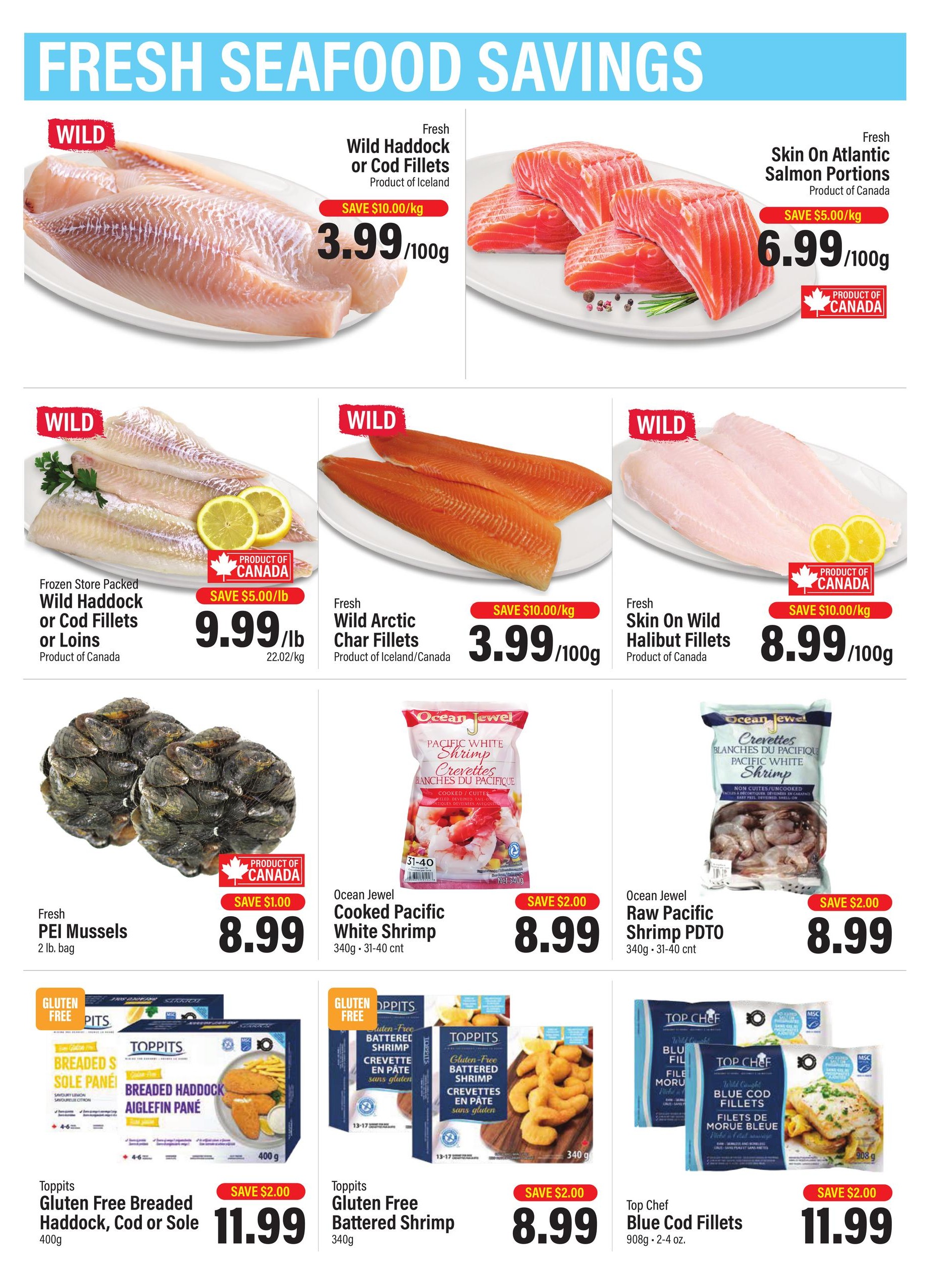Commisso's Fresh Foods weekly flyer specials page 3 features a variety of seafood savings. Fresh Wild Haddock or Cod Fillets are $3.99/100g with a save $10.00/kg discount. Fresh Skin On Atlantic Salmon Portions are $6.99/100g with a save $5.00/kg discount. Frozen Store Packed Wild Haddock or Cod Fillets or Loins are $9.99/lb with a save $5.00/lb discount. Fresh Wild Arctic Char Fillets are $3.99/100g with a save $10.00/kg discount. Fresh Skin On Wild Halibut Fillets are $8.99/100g with a save $10.00/kg discount. Fresh PEI Mussels are $8.99 for a 2 lb bag with a save $1.00 discount. Ocean Jewel Cooked Pacific White Shrimp (340g, 31-40 count) are $8.99 with a save $2.00 discount. Ocean Jewel Raw Pacific Shrimp PDTO (340g, 31-40 count) are $8.99 with a save $2.00 discount. Toppits Gluten Free Breaded Haddock, Cod or Sole (400g) are $11.99 with a save $2.00 discount. Toppits Gluten Free Battered Shrimp (340g) are $8.99 with a save $2.00 discount. Top Chef Blue Cod Fillets (908g, 2-4 oz) are $11.99 with a save $2.00 discount.