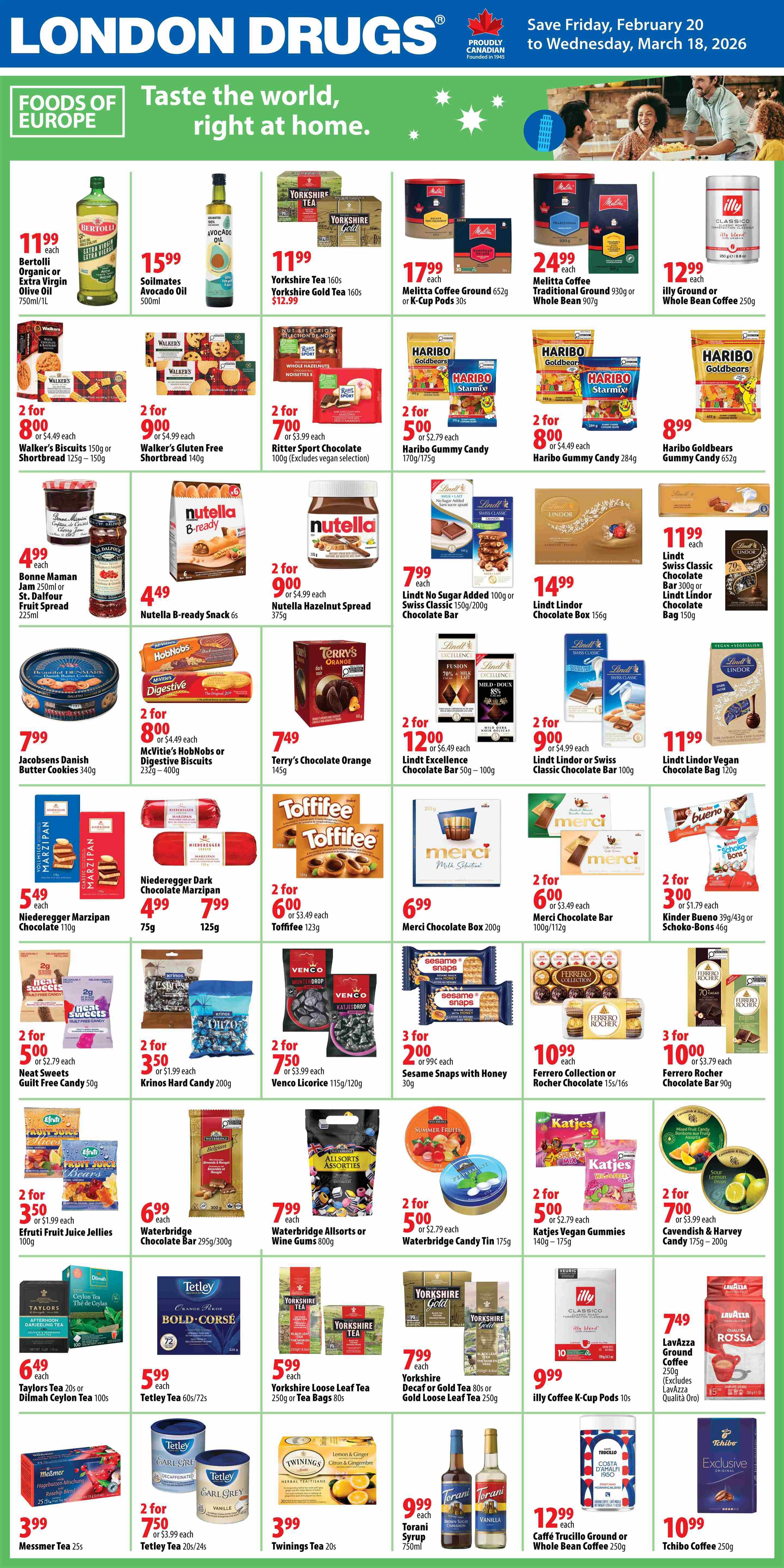London Drugs Foods of Europe flyer, valid February 20 to March 18, 2026. Featuring Bertolli Organic or Extra Virgin Olive Oil 750ml/1L for $11.99 each. Soilmates Avocado Oil 500ml for $15.99. Yorkshire Tea 160s or Yorkshire Gold Tea 160s for $12.99. Melitta Coffee Ground 652g or K-Cup Pods 30s for $24.99. Illy Ground or Whole Bean Coffee 250g for $12.99. Haribo Goldbears Gummy Candy 175g/284g for 2 for $5.00 or $2.79 each. Haribo Gummy Candy 284g for 2 for $8.00 or $4.49 each. Haribo Goldbears Gummy Candy 652g for $8.99. Bonne Maman Jam 250ml or St. Dalfour Fruit Spread 225ml for $4.99 each. Nutella B-ready Snack 6s for $4.49. Nutella Hazelnut Spread 375g for 2 for $9.00 or $4.99 each. Lindt Swiss Classic Chocolate Bar 300g or Lindt Lindor Chocolate Bag 150g for $11.99 each. Lindt No Sugar Added 100g or Swiss Classic 150g/200g Chocolate Bar for $7.99 each. Lindt Lindor Chocolate Box 156g for $14.99. Lindt Excellence Chocolate Bar 50g - 100g for 2 for $12.00 or $6.49 each. Lindt Lindor or Swiss Classic Chocolate Bar 100g for 2 for $9.00 or $4.99 each. Lindt Lindor Vegan Chocolate Bag 120g for $11.99. Niedeberger Dark Chocolate Marzipan Chocolate 110g for $5.49 each, or Marzipan 75g for $4.99 and 125g for $7.99. Toffifee 123g for 2 for $6.00 or $3.49 each. Merci Chocolate Box 200g for $6.99. Merci Chocolate Bar 100g/112g for 2 for $6.00 or $3.49 each. Kinder Bueno 39g/43g or Schoko-Bons 46g for 2 for $3.00 or $1.79 each. Walker's Biscuits 150g or Shortbread 125g - 150g for 2 for $8.00 or $4.49 each. Walker's Gluten Free Shortbread 140g for 2 for $9.00 or $4.99 each. Ritter Sport Chocolate 100g for 2 for $7.00 or $3.99 each. Neat Sweets Guilt Free Candy 50g for 2 for $5.00 or $2.79 each. Krinos Hard Candy 200g for 2 for $3.50 or $1.99 each. Venco Licorice 115g/120g for 2 for $7.50 or $3.99 each. Efruti Fruit Juice Jellies 100g for 2 for $3.50 or $1.99 each. Waterbridge Belgian Chocolate Bar 295g/300g for $6.99 each. Waterbridge Allsorts or Wine Gums 800g for $7.99 each. Cavendish & Harvey Candy 175g - 200g for 2 for $7.00 or $3.99 each. Taylors Tea 20s or Dilmah Ceylon Tea 100s for $6.49 each. Tetley Tea 60s/72s for $5.99 each. Yorkshire Loose Leaf Tea 250g or Tea Bags 80s for $5.99 each. Messmer Tea 25s for $3.99. Tetley Tea 20s/24s for 2 for $7.50 or $3.99 each. Twinings Tea 20s for $3.99. Yorkshire Decaf or Gold Loose Leaf Tea 80s or 250g for $7.99 each. Illy Coffee K-Cup Pods 10s for $9.99. LavAzza Ground Coffee 250g for $7.49. Torani Syrup 750ml for $9.99 each. Caffé Trucillo Ground or Whole Bean Coffee 250g for $12.99 each. Tchibo Coffee 250g for $10.99.