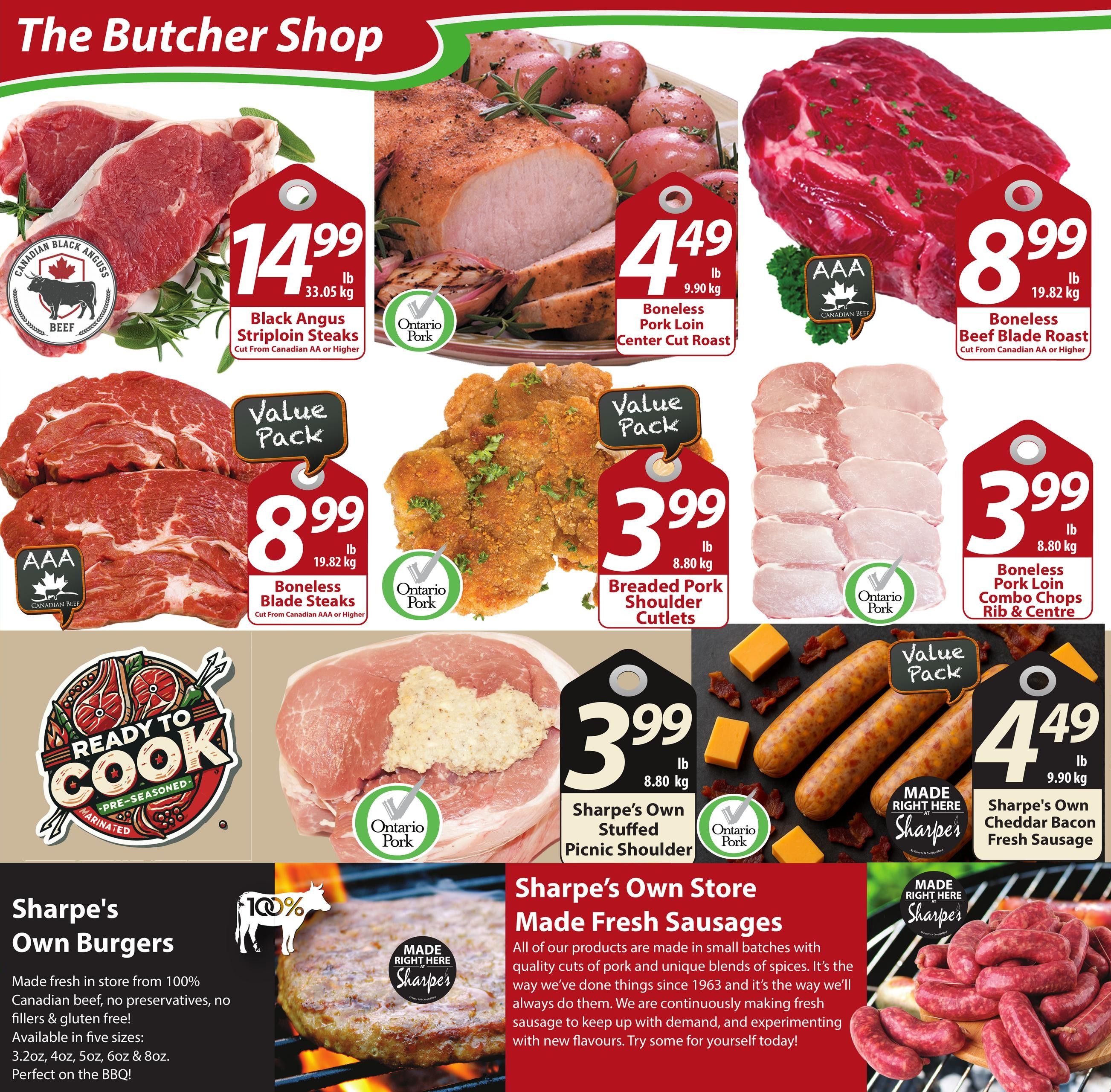 Sharpe's Food Market Butcher Shop specials page 2. Featuring Canadian Black Angus Striploin Steaks at $14.99/lb. Boneless Pork Loin Center Cut Roast for $4.49/lb. AAA Boneless Beef Blade Roast for $8.99/lb. Value Pack Boneless Blade Steaks for $8.99/lb. Breaded Pork Shoulder Cutlets for $3.99/lb. Value Pack Boneless Pork Loin Combo Chops Rib & Centre for $3.99/lb. Sharpe's Own Stuffed Picnic Shoulder for $3.99/lb. Value Pack Sharpe's Own Cheddar Bacon Fresh Sausage for $4.49/lb. Also featuring Sharpe's Own Burgers made fresh in store from 100% Canadian beef, available in five sizes. Sharpe's Own Store Made Fresh Sausages are made in small batches with quality pork and unique spice blends.