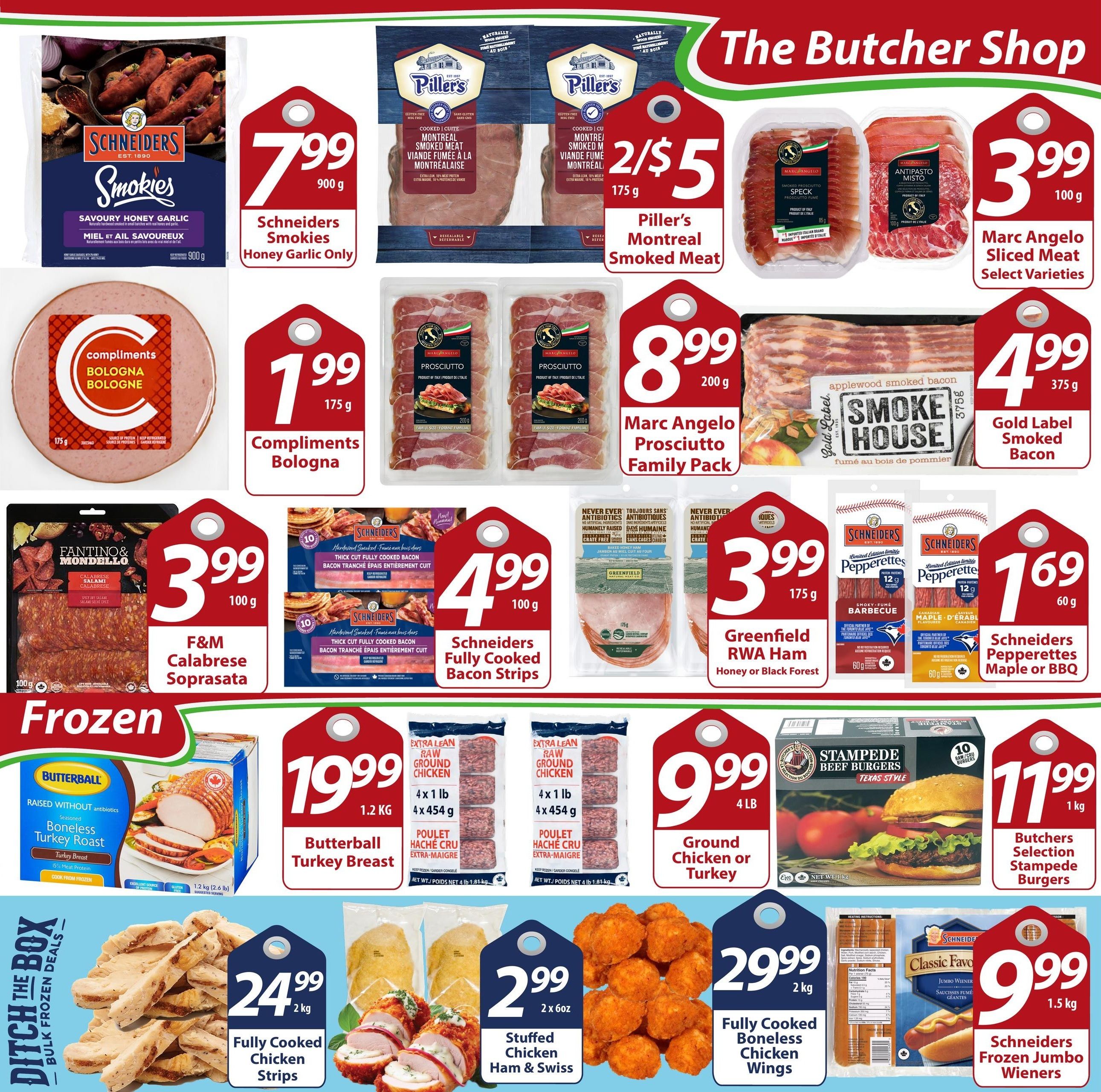 Sharpe's Food Market weekly flyer specials page 3. Featuring 'The Butcher Shop' deals: Schneiders Smokies Savoury Honey Garlic sausages for $7.99/900g. Piller's Montreal Smoked Meat for 2/$5 (175g). Marc Angelo Sliced Meat, select varieties, for $3.99/100g, including Speck and Antipasto Misto. Gold Label Smoke House Applewood Smoked Bacon for $4.99/375g. Compliments Bologna for $1.99/175g. Marc Angelo Prosciutto Family Pack for $8.99/200g. F&M Calabrese Soprasata for $3.99/100g. Schneiders Fully Cooked Bacon Strips for $4.99/100g. Greenfield RWA Ham (Honey or Black Forest) for $3.99/175g. Schneiders Pepperettes (Maple or BBQ) for $1.69/60g. Butchers Selection Stampede Beef Burgers (Texas Style) for $11.99/1kg. Frozen section includes: Butterball Boneless Turkey Breast for $19.99/1.2kg. Extra Lean Raw Ground Chicken for $9.99/4x1lb (4x454g). Fully Cooked Chicken Strips for $24.99/2kg. Stuffed Chicken Ham & Swiss for $2.99/2x6oz. Fully Cooked Boneless Chicken Wings for $29.99/2kg. Schneiders Frozen Jumbo Wieners for $9.99/1.5kg.