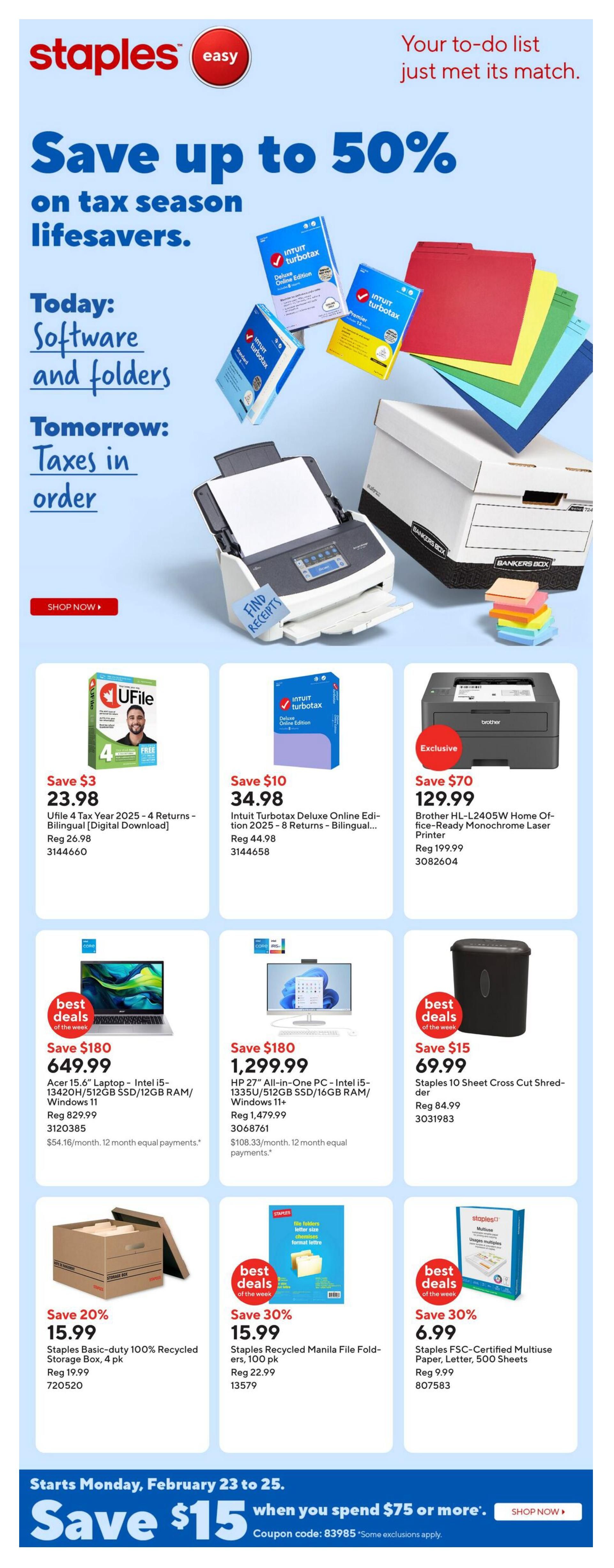 Staples Easy flyer featuring tax season savings. Save up to 50% on tax season lifesavers. Today: Software and folders. Tomorrow: Taxes in order. Featured products include UFile 4 Tax Year 2025 - 4 Returns - Bilingual [Digital Download] for $23.98 (regularly $26.98), Intuit TurboTax Deluxe Online Edition 2025 - 8 Returns - Bilingual for $34.98 (regularly $44.98), and Brother HL-L2405W Home Office-Ready Monochrome Laser Printer for $129.99 (regularly $199.99). Also available are an Acer 15.6' Laptop - Intel i5-13420H/512GB SSD/12GB RAM/Windows 11 for $649.99 (regularly $829.99), an HP 27' All-in-One PC - Intel i5-1335U/512GB SSD/16GB RAM/Windows 11+ for $1,299.99 (regularly $1,479.99), and a Staples 10 Sheet Cross Cut Shredder for $69.99 (regularly $84.99). Other deals include Staples Basic-duty 100% Recycled Storage Box, 4 pk for $15.99 (regularly $19.99), Staples Recycled Manila File Folders, 100 pk for $15.99 (regularly $22.99), and Staples FSC-Certified Multiuse Paper, Letter, 500 Sheets for $6.99 (regularly $9.99). The flyer also advertises a promotion: Save $15 when you spend $75 or more, valid February 23 to 25, with coupon code 83985. Some exclusions apply.