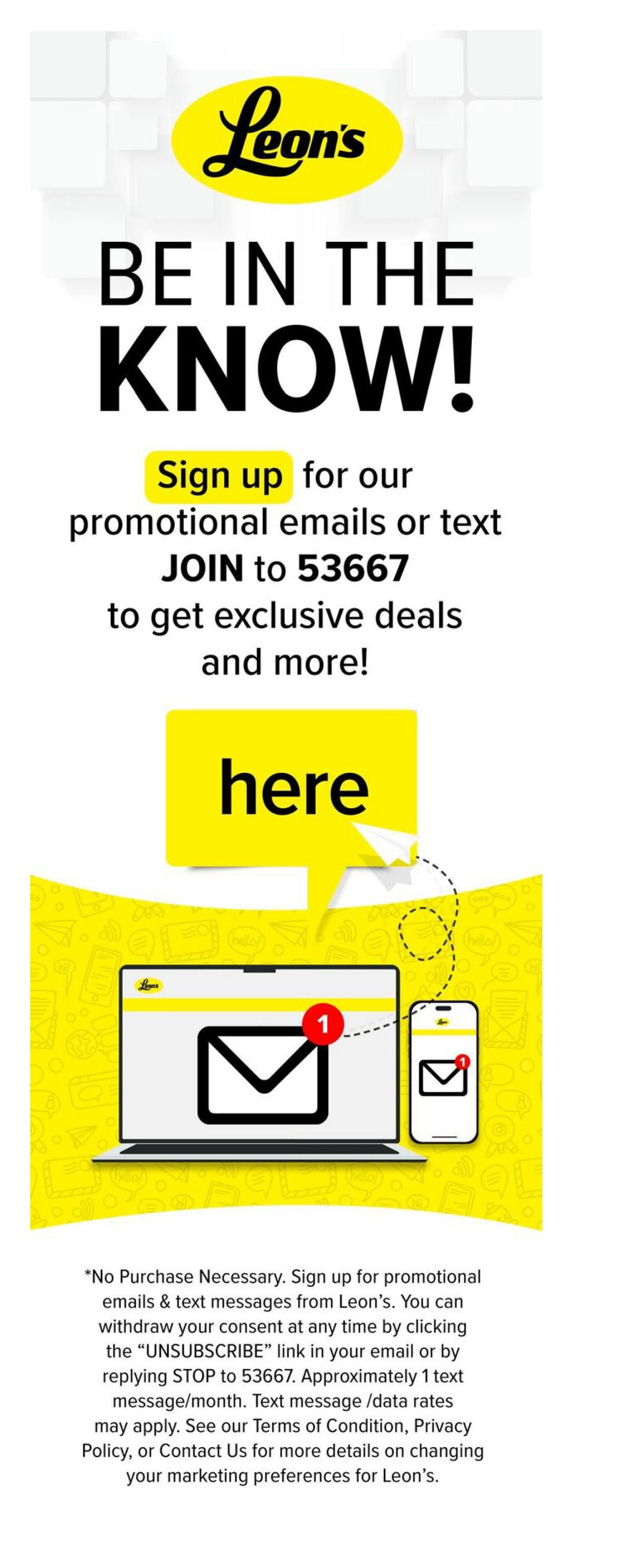 Leon's flyer page 5: BE IN THE KNOW! Sign up for promotional emails or text JOIN to 53667 to get exclusive deals and more. Click here. Image shows a laptop and a smartphone displaying an email notification. Below the image, it states: No Purchase Necessary. Sign up for promotional emails & text messages from Leon's. You can withdraw your consent at any time by clicking the 'UNSUBSCRIBE' link in your email or by replying STOP to 53667. Approximately 1 text message/month. Text message /data rates may apply. See our Terms of Condition, Privacy Policy, or Contact Us for more details on changing your marketing preferences for Leon's.