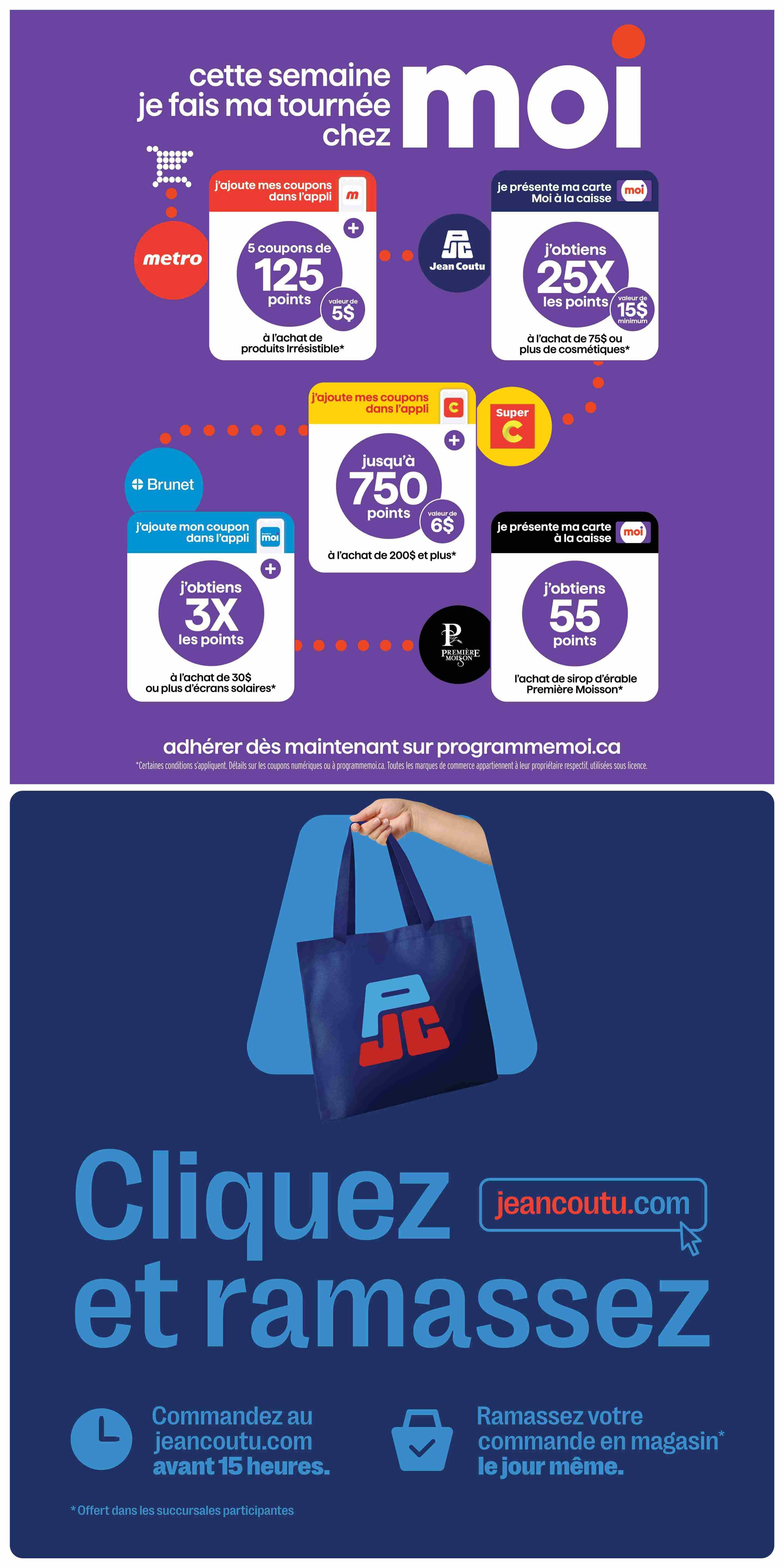 Jean Coutu Moi program offers: Get 125 points (value of $5) with purchase of Irresistible products at Metro. Get 25X points (value of $15 minimum) with purchase of $75 or more in cosmetics at Jean Coutu. Get 750 points (value of $6) with purchase of $200 or more at Super C. Get 3X points with purchase of $30 or more in sunscreens. Get 55 points with purchase of Première Moisson maple syrup. Click and collect on jeancoutu.com. Order by 3 PM for same-day in-store pickup. Some conditions apply. Details on digital coupons or programmemoi.ca.