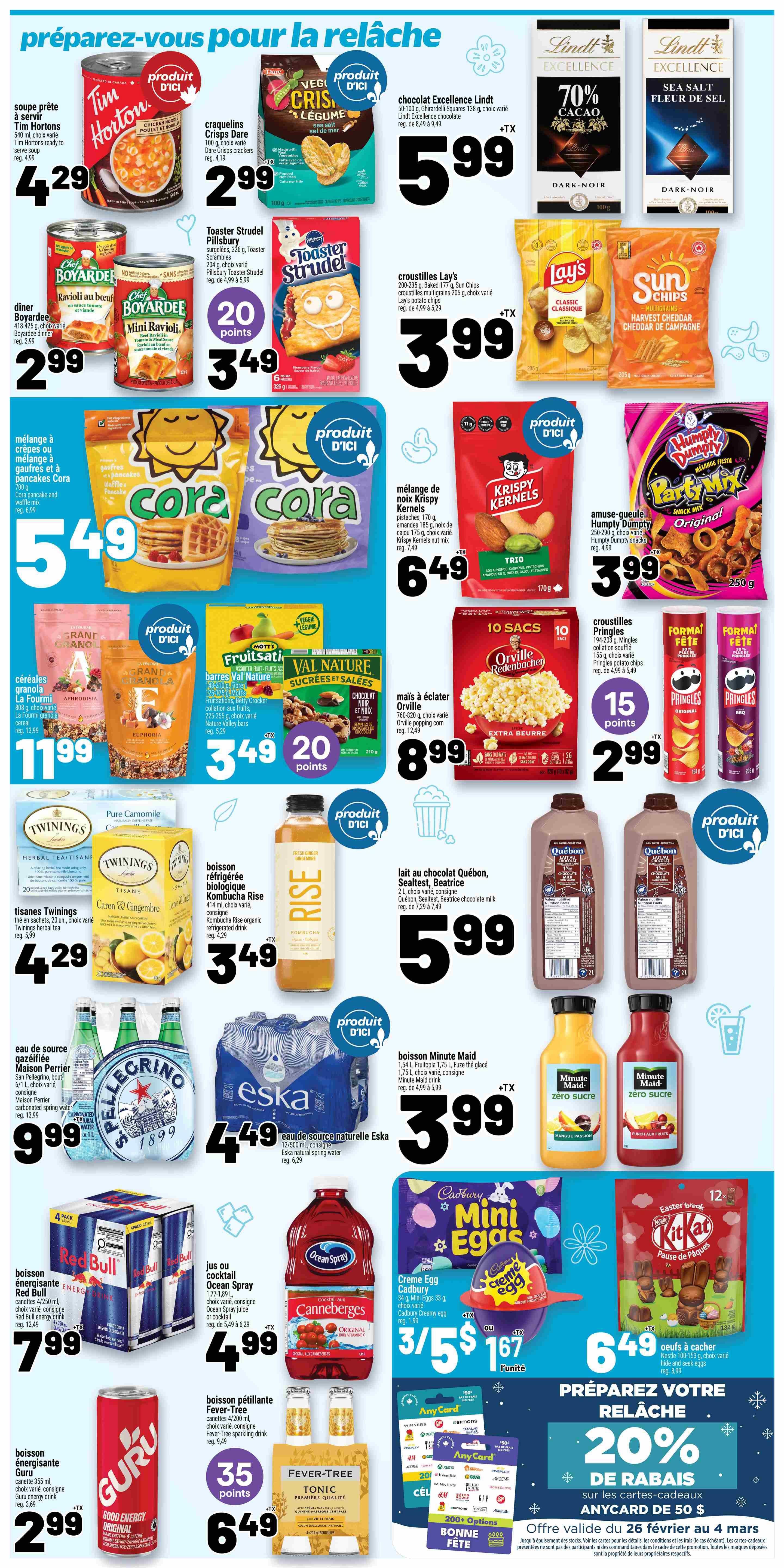Metro Quebec Weekly Flyer Specials, Page 20. Featuring Tim Hortons ready-to-serve soup for $4.29, Dare Veggie Crisps crackers for $2.99, and Lindt Excellence chocolate bars for $5.99. Also available are Boyardee Mini Ravioli for $2.99, Pillsbury Toaster Strudel for $3.49 with 20 points, Lay's potato chips and Sun Chips for $3.99. Cora Waffle and Pancake mix is $5.49. La Fourmi granola cereals are $11.99. Motts Fruitsati and Val Nature snack bars are $3.49 with 20 points. Crispy Kernels nut mix is $6.49. Humpty Dumpty Party Mix is $3.99. Orville Redenbacher popcorn is $8.99. Pringles potato chips are $2.99 with 15 points. Twinings herbal tea is $4.29. Rise organic kombucha is $3.49. Quebon, Sealtiest, Beatrice chocolate milk is $5.99. San Pellegrino or Eska natural spring water is $9.99 for San Pellegrino and $4.49 for Eska. Red Bull energy drink 4-pack is $7.99. Ocean Spray juice or cocktail is $4.99. Cadbury Mini Eggs and Creme Egg are 3 for $5 or $1.67 each. Nestle Kit Kat Easter eggs are $6.49. Guru energy drink is $2.99. Fever-Tree tonic water is $6.49 with 35 points. Also featured is a 20% discount on Anycard gift cards of $50, valid from February 26 to March 4.