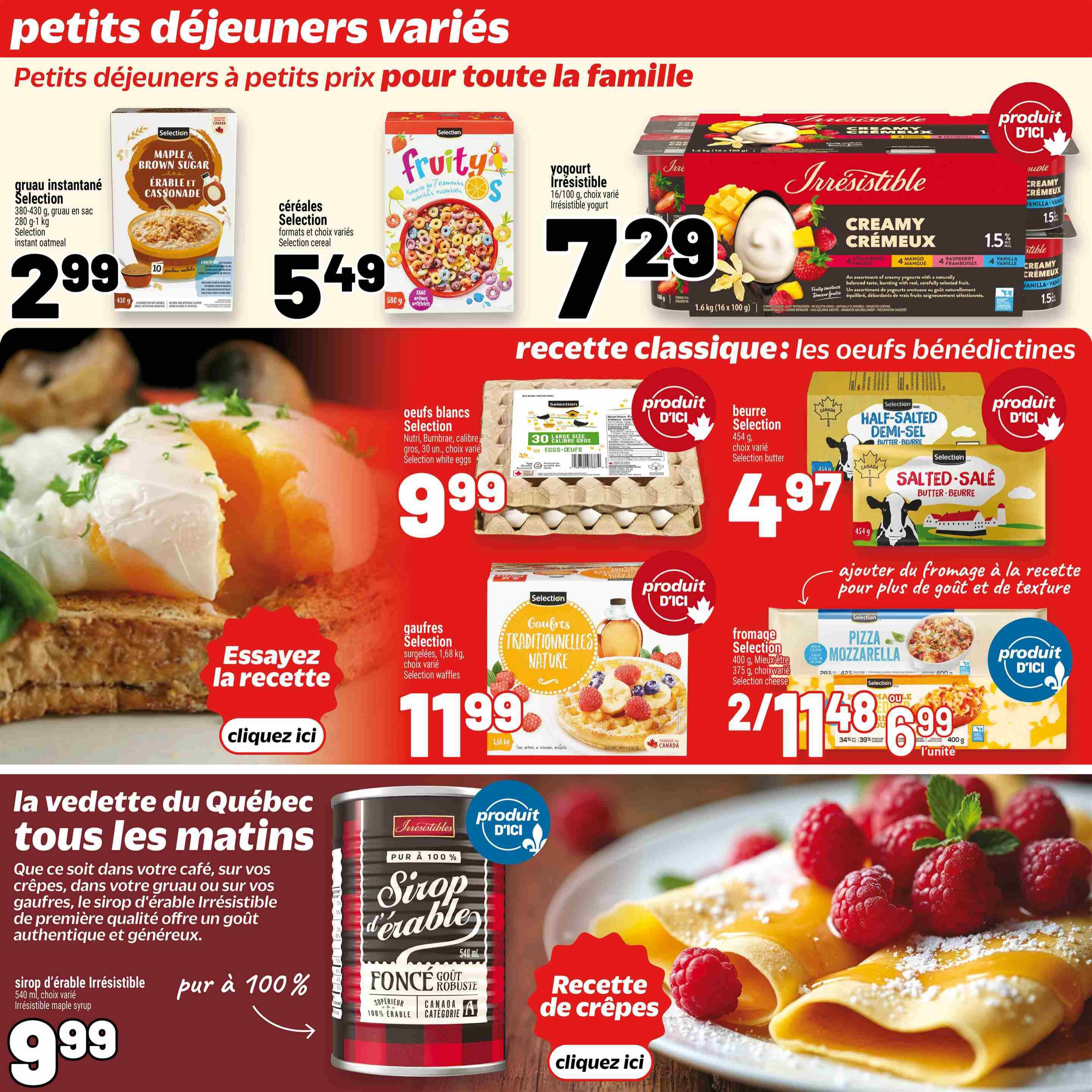 Metro Weekly Flyer Specials, Page 24. Featuring a variety of breakfast items. Selection instant oatmeal Maple & Brown Sugar 380-430 g for $2.99. Selection cereal for $5.49. Irresistible yogurt 16/100 g for $7.29. Irresistible creamy yogurts in various flavours, 1.5% M.F. Selection white eggs, 30 large size for $9.99. Selection butter, 454 g for $4.97. Selection traditional nature waffles, 1.68 kg, frozen for $11.99. Selection pizza mozzarella cheese, 400 g, and shredded cheese, 400 g, 2 for $11.48. Irresistible 100% pure maple syrup, 540 ml, for $9.99. Includes a recipe for crepes.