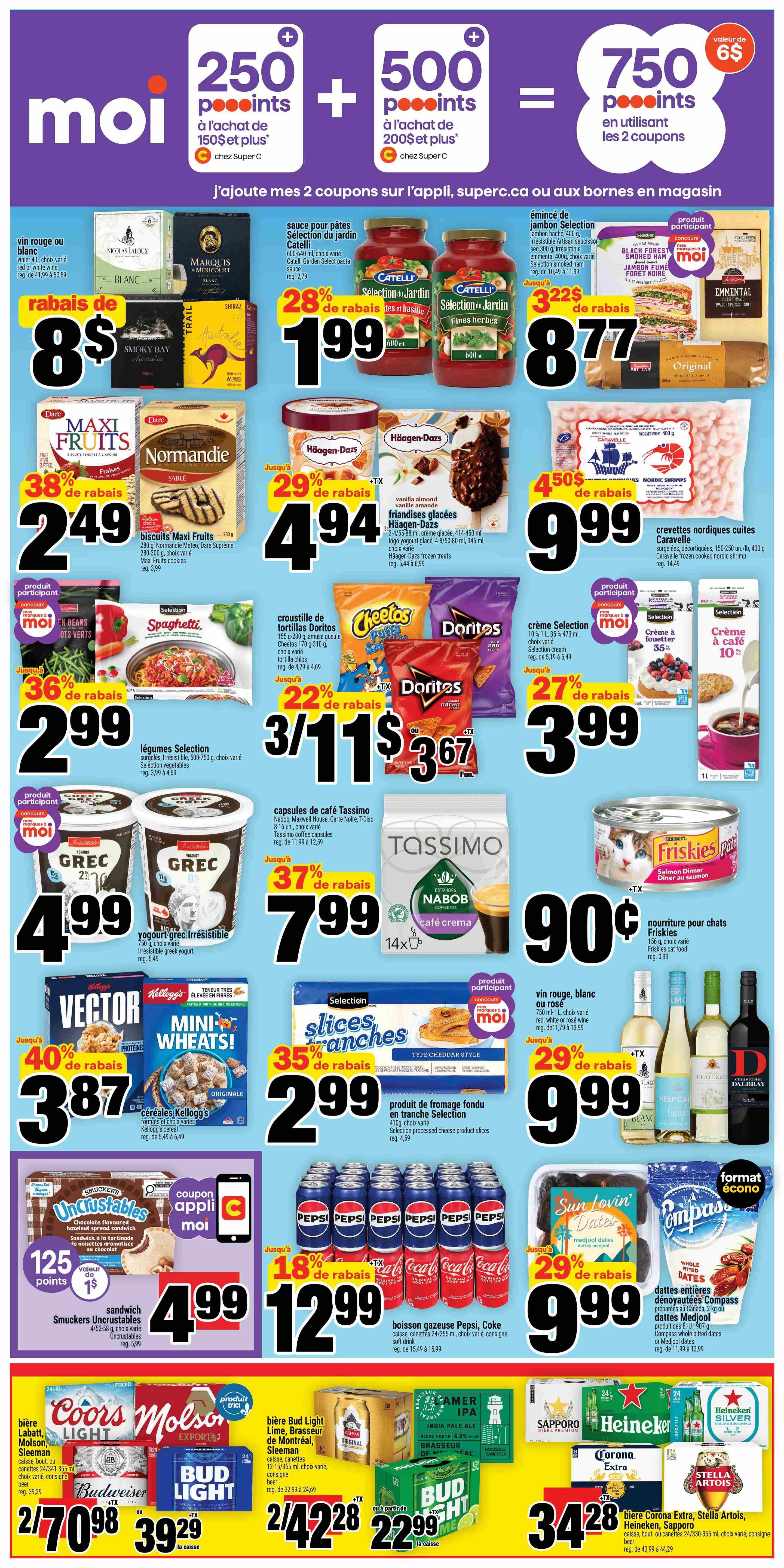 Super C weekly flyer specials page 2. Get 250 Moi points with a purchase of $150+, 500 Moi points with a purchase of $200+, or 750 Moi points with 2 coupons. Save $8 on Smoky Bay Australia Shiraz wine, reg. $41.99 to $50.59. Catelli Garden Select pasta sauce is $1.99 with 28% off. Selection sliced smoked ham is $8.77. Dare Maxi Fruits cookies are $2.49 with 38% off. Normandie Sable biscuits are $2.49. Häagen-Dazs ice cream bars are $4.94 with up to 29% off. Selection frozen vegetables are $2.99 with 36% off. Doritos tortilla chips are 3 for $11 with 22% off. Selection cream is $3.99 with 27% off. Selection coffee cream is $3.99 with 10% off. Irresistible Greek yogurt is $4.99. Tassimo coffee capsules are $7.99 with 37% off. Friskies cat food is $0.90. Vector cereal and Kellogg's Mini Wheats cereal are $3.87 with 40% off. Selection sliced cheese is $2.99 with 35% off. Smuckers Uncrustables chocolate flavoured sandwich spread is 125 Moi points, value of $1. Pepsi and Coke soft drinks are $12.99 with 18% off. Sun Lovin' Dates medjool dates are $9.99 with 29% off. Compass whole pitted dates are $9.99. Labatt, Molson, Sleeman beer is 2 for $7.09 or $39.29 per case. Bud Light beer is 2 for $4.28 per 12-pack. Bud Light Lime, Brasseur de Montréal, Sleeman beer is 2 for $4.28 per 12-pack. Corona Extra, Stella Artois, Heineken, Sapporo beer is $34.28 per 24-pack.