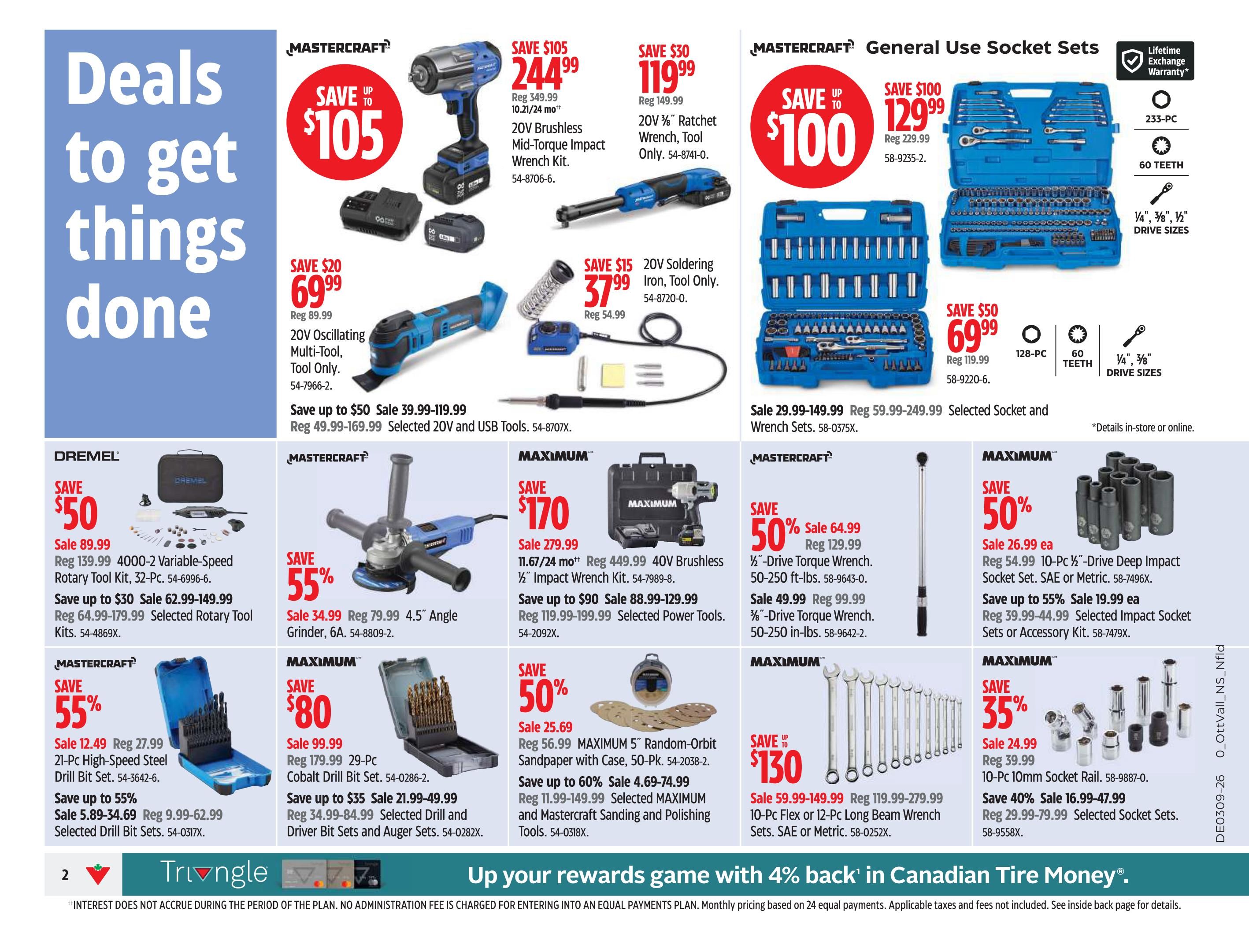 Canadian Tire flyer page 4 features deals on tools. Mastercraft 20V Brushless Mid-Torque Impact Wrench Kit on sale for $244.99 (save $105). Mastercraft 20V Oscillating Multi-Tool on sale for $69.99 (save $20). Mastercraft 20V Ratchet Wrench, Tool Only, on sale for $119.99 (save $30). Mastercraft 20V Soldering Iron, Tool Only, on sale for $37.99 (save $15). Mastercraft General Use Socket Sets, 233-PC, 60 Teeth, with 1/4', 3/8', 1/2' drive sizes, on sale for $129.99 (save $100). Dremel 4000-2 Variable-Speed Rotary Tool Kit, 32-Pc, on sale for $89.99 (save $50). Selected Rotary Tool Kits on sale from $39.99-$119.99 (save up to $50). Mastercraft 4.5' Angle Grinder on sale for $34.99 (save 55%). Mastercraft 21-Pc High-Speed Steel Drill Bit Set on sale for $12.49 (save 55%). Selected Drill Bit Sets on sale from $5.89-$34.69 (save up to 55%). Maximum 40V Brushless 1/2' Impact Wrench Kit on sale for $279.99 (save $170). Selected Power Tools on sale from $88.99-$129.99 (save up to $90). Maximum 5' Random-Orbit Sandpaper with Case, 50-Pk, on sale for $25.69 (save 50%). Selected Sanding and Polishing Tools on sale from $4.69-$74.99 (save up to 60%). Mastercraft 10-Pc 1/2' Socket Rail on sale for $24.99 (save 35%). Selected Socket Sets on sale from $16.99-$47.99 (save 40%). Maximum 1/2'-Drive Torque Wrench, 50-250 ft-lbs, on sale for $64.99 (save 50%). 3/8'-Drive Torque Wrench, 50-250 in-lbs, on sale for $49.99. Maximum 10-Pc Flex or 12-Pc Long Beam Wrench Sets, SAE or Metric, on sale from $59.99-$149.99 (save up to $130). Page 4 of 14.
