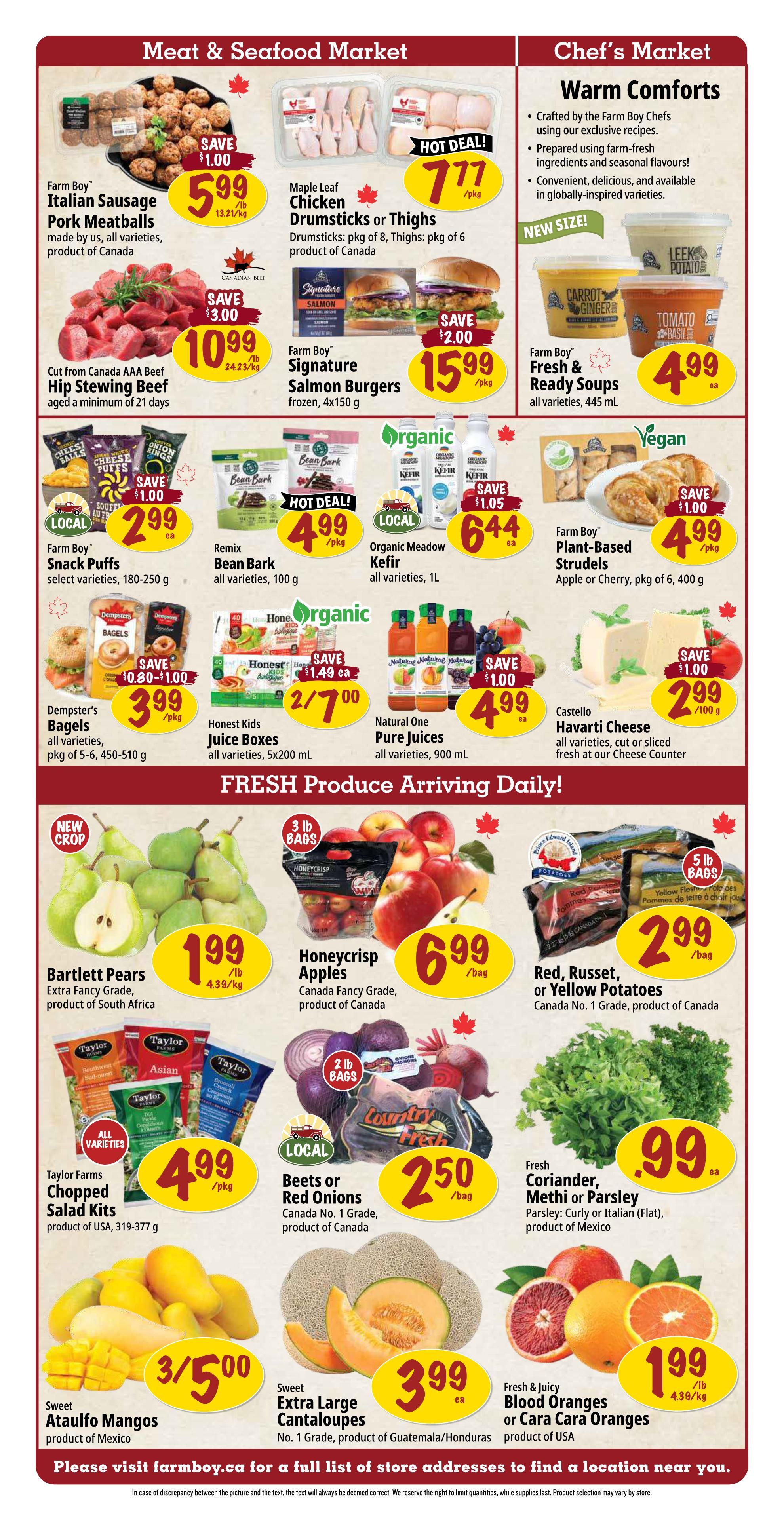 Farm Boy Weekly Flyer Specials Page 2: Meat & Seafood Market features Farm Boy Italian Sausage Pork Meatballs for $5.99/lb (save $1.00), Maple Leaf Chicken Drumsticks or Thighs for $7.77/pkg (Hot Deal!), and Farm Boy Signature Salmon Burgers for $15.99/pkg (save $2.00). Chef's Market offers Farm Boy Fresh & Ready Soups in all varieties for $4.99 each, including Carrot Ginger and Tomato Basil. Also featured are Farm Boy Plant-Based Strudels in Apple or Cherry for $4.99/pkg. In the Fresh Produce section, find New Crop Bartlett Pears for $1.99/lb, Honeycrisp Apples for $6.99/bag, and Red, Russet, or Yellow Potatoes for $2.99/bag. Other deals include Farm Boy Snack Puffs for $2.99 each, Remix Bean Bark for $6.44 each, Organic Meadow Milk Kefir for $6.44 each, and Castello Havarti Cheese for $2.99/100g (save $1.00). Also available are Taylor Farms Chopped Salad Kits for $4.99/pkg, Beets or Red Onions for $2.50/bag, Fresh Coriander, Methi or Parsley for $0.99 each, Sweet Ataulfo Mangos for 3/$5.00, Sweet Extra Large Cantaloupes for $3.99 each, and Fresh & Juicy Blood Oranges or Cara Cara Oranges for $1.99/lb.