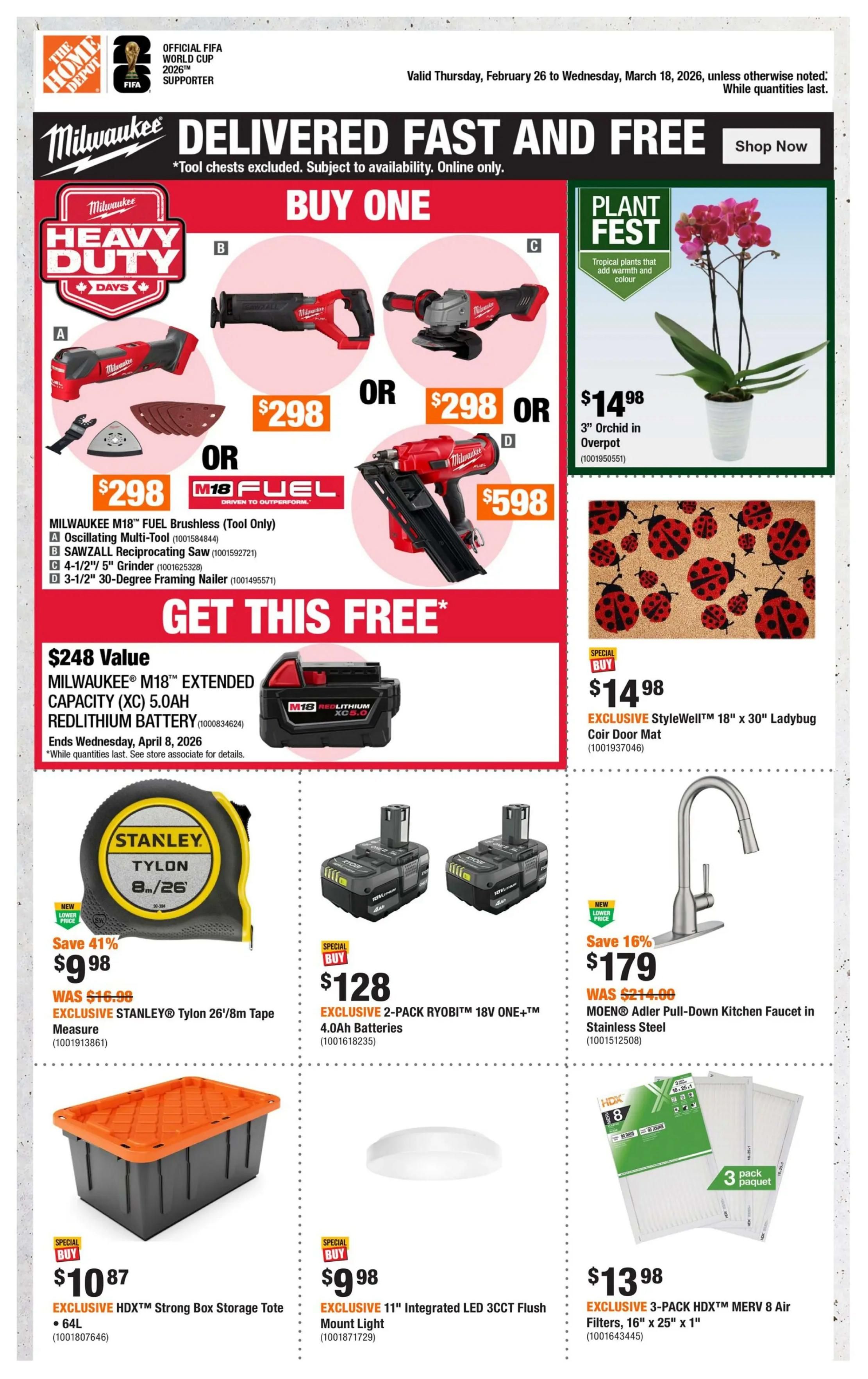 Home Depot flyer specials valid February 26 to March 18, 2026. Features Milwaukee Heavy Duty Days with 'Buy One' offers: Milwaukee M18 Fuel Brushless Tool Only for $298, including A Oscillating Multi-Tool, B SAWZALL Reciprocating Saw, C 4-1/2' 5' Grinder, or D 3-1/2' 30-Degree Framing Nailer for $598. Get a FREE Milwaukee M18 Extended Capacity XC 5.0AH RedLithium Battery (valued at $248) with qualifying purchases. Also available is a 3' Orchid in Overpot for $14.98 and an EXCLUSIVE StyleWell 18' x 30' Ladybug Coir Door Mat for $14.98. Save 41% on an EXCLUSIVE Stanley Tylon 26'/8m Tape Measure for $9.98 (was $16.99). EXCLUSIVE 2-PACK Ryobi 18V ONE+ 4.0Ah Batteries are $128. Save 16% on the MOEN Adler Pull-Down Kitchen Faucet in Stainless Steel for $179 (was $214.00). EXCLUSIVE HDX Strong Box Storage Tote (64L) is $10.87. EXCLUSIVE 11' Integrated LED 3CCT Flush Mount Light is $9.98. EXCLUSIVE 3-PACK HDX MERV 8 Air Filters, 16' x 25' x 1' are $13.98.