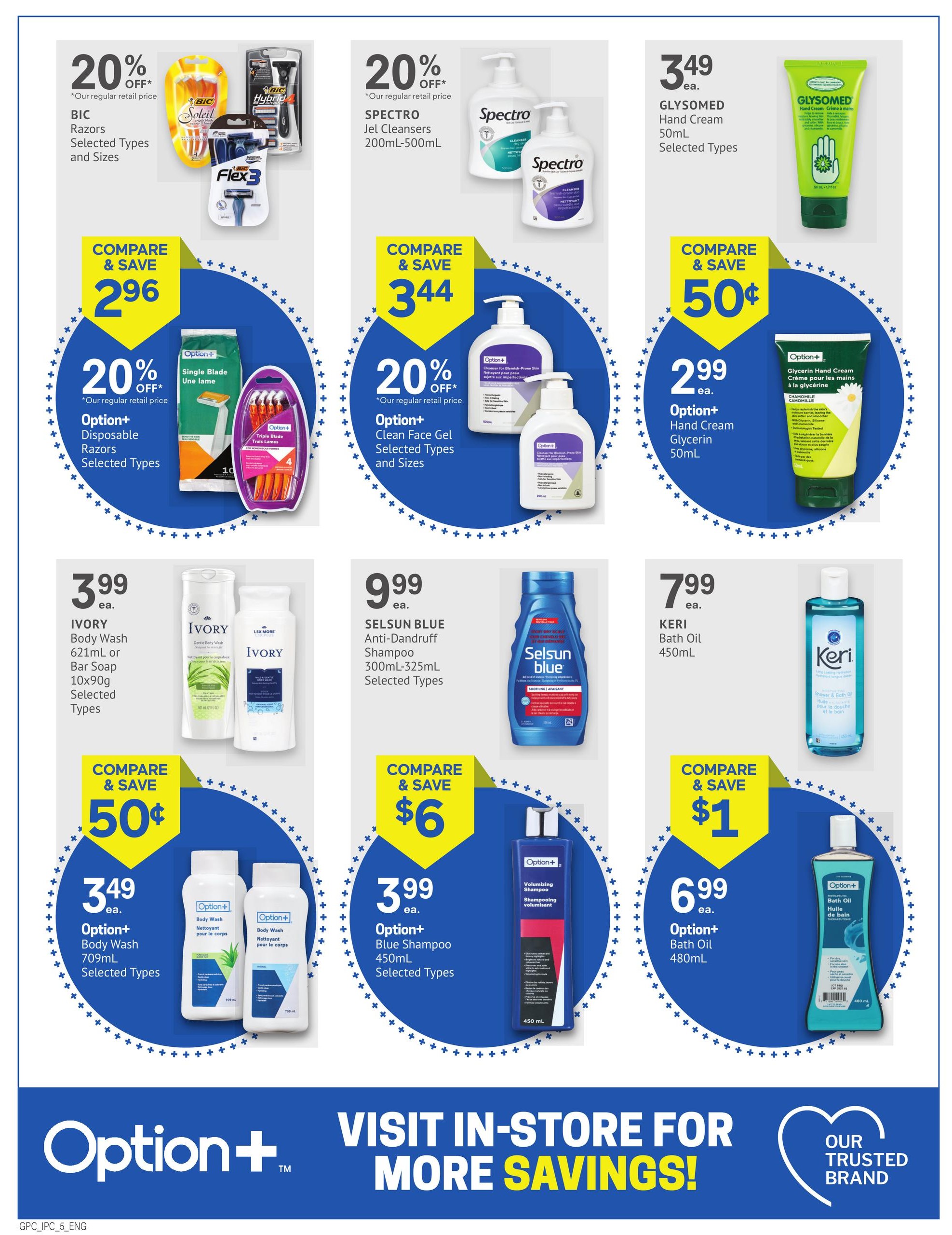I.D.A. Pharmacy flyer specials page 5. Features 20% off BIC Razors, Selected Types and Sizes. Also, 20% off SPECTRO Jel Cleansers 200mL-500mL, Selected Types. GLYSOMED Hand Cream 50mL is on sale for $3.49. Option+ Disposable Razors, Selected Types are Compare & Save $2.96 with 20% off. Option+ Clean Face Gel, Selected Types and Sizes are Compare & Save $3.44 with 20% off. Option+ Hand Cream Glycerin 50mL is Compare & Save $0.50 for $2.99. IVORY Body Wash 621mL or Bar Soap 10x90g, Selected Types are Compare & Save $0.50 for $3.99. SELSUN BLUE Anti-Dandruff Shampoo 300mL-325mL, Selected Types are Compare & Save $6 for $9.99. KERI Bath Oil 450mL is Compare & Save $1 for $7.99. Option+ Body Wash 709mL, Selected Types are Compare & Save $0.50 for $3.49. Option+ Blue Shampoo 450mL, Selected Types are Compare & Save $6 for $3.99. Option+ Bath Oil 480mL are Compare & Save $1 for $6.99. Visit in-store for more savings!
