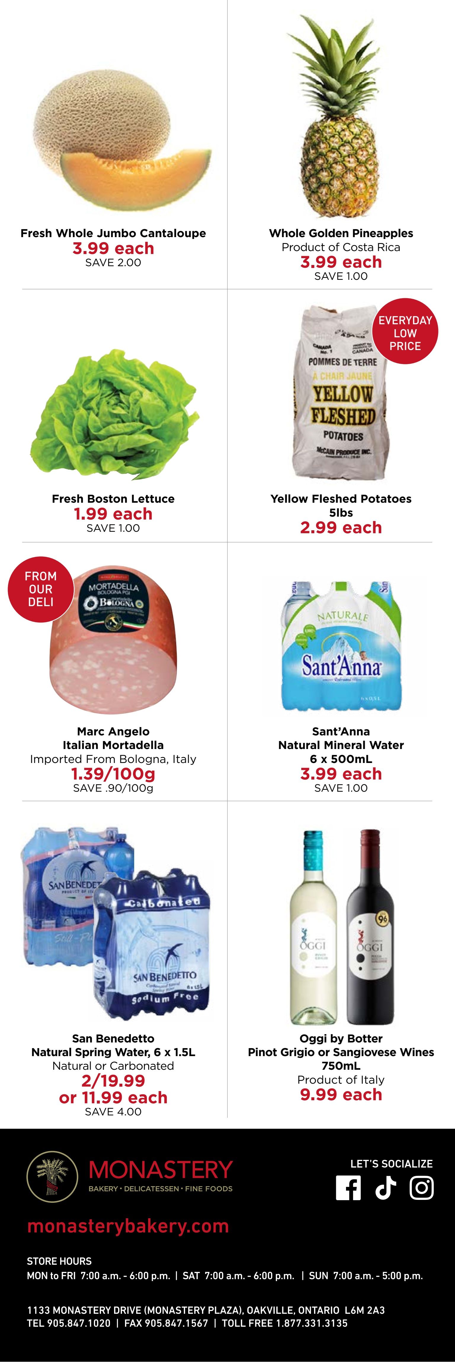 Monastery Bakery & Delicatessen flyer page 6 features Fresh Whole Jumbo Cantaloupe for $3.99 each, saving $2.00. Whole Golden Pineapples from Costa Rica are $3.99 each, saving $1.00. Fresh Boston Lettuce is $1.99 each, saving $1.00. Yellow Fleshed Potatoes in a 5lb bag are $2.99 each. From the deli, Marc Angelo Italian Mortadella imported from Bologna, Italy is $1.39/100g, saving $0.90/100g. Sant'Anna Natural Mineral Water, 6 x 500mL, is $3.99 each, saving $1.00. San Benedetto Natural Spring Water, 6 x 1.5L, natural or carbonated, is 2 for $19.99 or $11.99 each, saving $4.00. Oggi by Botter Pinot Grigio or Sangiovese Wines, 750mL, product of Italy, are $9.99 each. The flyer also includes store hours and contact information for Monastery Bakery & Delicatessen.