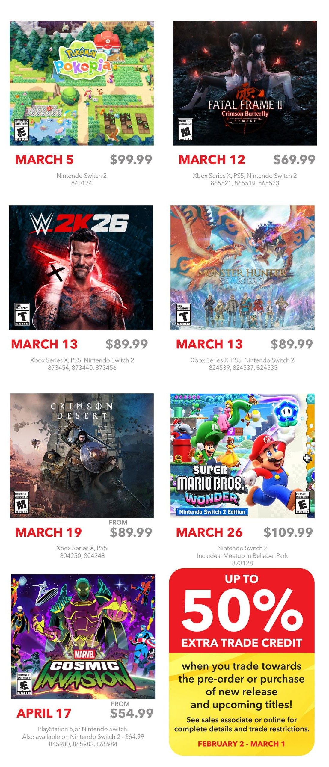 EB Games - GameStop flyer specials page 2. Featured games include: Pokemon Pokepia for Nintendo Switch 2 on March 5 for $99.99. Fatal Frame II Crimson Butterfly Remake for Xbox Series X, PS5, Nintendo Switch 2 on March 12 for $69.99. WWE 2K26 for Xbox Series X, PS5, Nintendo Switch 2 on March 13 for $89.99. Monster Hunter Stories 2 Wings of Ruin for Xbox Series X, PS5, Nintendo Switch 2 on March 13 for $89.99. Crimson Desert for Xbox Series X, PS5 on March 19 starting from $89.99. Super Mario Bros. Wonder for Nintendo Switch 2 Edition on March 26 for $109.99, includes Meetup in Bellabel Park. Marvel Cosmic Invasion for PlayStation 5 or Nintendo Switch on April 17 starting from $54.99, also available on Nintendo Switch 2 for $64.99. Also featured is an 'Up to 50% Extra Trade Credit' offer when you trade towards pre-orders or new releases and upcoming titles, valid February 2 - March 1.