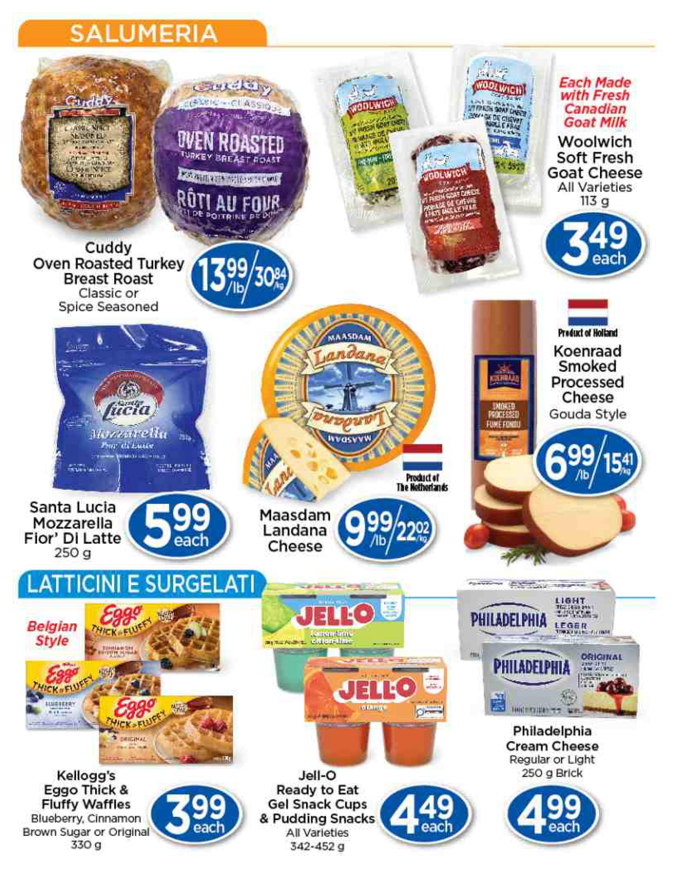 Lady York Foods weekly flyer specials page 3 features Salumeria and Latticini e Surgelati. Featured products include Cuddy Oven Roasted Turkey Breast Roast, Classic or Spice Seasoned, for $13.99/lb. Woolwich Soft Fresh Goat Cheeses in all varieties, 113g, are $3.49 each. Santa Lucia Mozzarella Fior' Di Latte, 250g, is $5.99 each. Maasdam Landana Cheese from the Netherlands is $9.99/lb. Koenraad Smoked Processed Cheese Gouda Style from Holland is $6.99/lb. Kellogg's Eggo Thick & Fluffy Waffles in Blueberry, Cinnamon, Brown Sugar or Original flavours, 330g, are $3.99 each. Jell-O Ready to Eat Gel Snack Cups & Pudding Snacks in all varieties, 342-452g, are $4.49 each. Philadelphia Cream Cheese, Regular or Light, 250g brick, is $4.99 each.