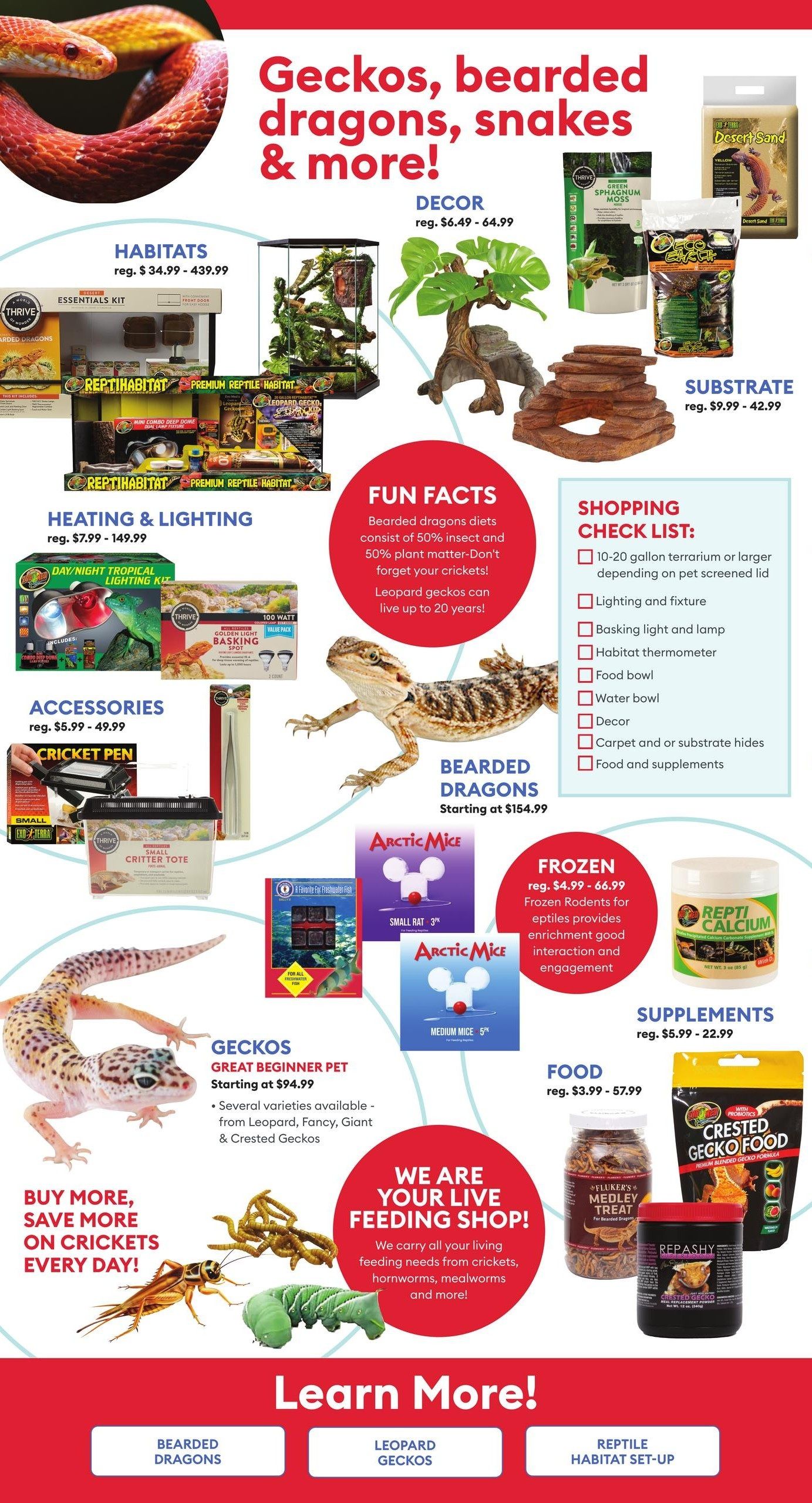 PetSmart flyer page 4 features reptiles and their supplies. Explore habitats for geckos, bearded dragons, and snakes, with prices ranging from $34.99 to $439.99. Decor options are available from $6.49 to $64.99. Substrate products are priced between $9.99 and $42.99. Heating and lighting solutions are offered from $7.99 to $149.99, including a Day/Night Tropical Lighting Kit and a 100 Watt Golden Light Basking Value Pack. Accessories like cricket pens and critter totes are available from $5.99 to $49.99. Bearded dragons are featured starting at $154.99. Geckos, described as great beginner pets, start at $94.99 and come in varieties like Leopard, Fancy, and Crested. The flyer highlights a live feeding shop, offering crickets, hornworms, and mealworms. Frozen food options, including Arctic Mice (Small Rat 3' and Medium Mice 5'), are available for $4.99 - $66.99. Food items range from $3.99 to $57.99, featuring Fluker's Medley Treat and Repashy Crested Gecko Food. Supplements, such as Repti Calcium, are priced from $5.99 to $22.99. Fun facts about bearded dragons and leopard geckos are also included, along with a shopping checklist for reptile care.