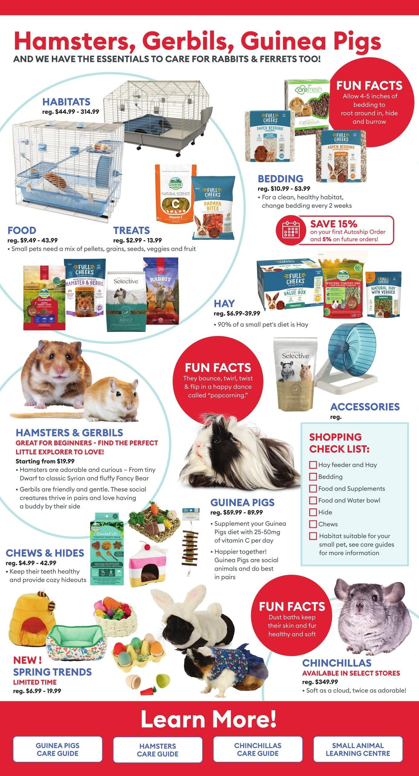 PetSmart flyer page 5 featuring essentials for hamsters, gerbils, and guinea pigs. Includes habitats ranging from $44.99 to $314.99. Food is available for $9.49 - $43.99, and treats for $2.99 - $13.99. Bedding options are priced from $10.99 - $5.99, with a fun fact about changing bedding every 2 weeks. Hay is available for $6.99 - $39.99, with 90% of a small pet's diet being hay. Save 15% on your first Autoship order and 5% on future orders. Hamsters & Gerbils are great for beginners, starting from $19.99. Chews & Hides are available for $4.99 - $42.99 to keep teeth healthy and provide cozy hideouts. Guinea Pigs are priced from $59.99 - $89.99, with recommendations to supplement their diet with vitamin C and that they do best in pairs. Accessories are also featured. New Spring Trends limited time items range from $6.99 - $19.99. Chinchillas are available in select stores for $349.99. The page also includes fun facts about each animal and a shopping checklist for hay feeder and hay, bedding, food and supplements, food and water bowl, hide, and chews. Learn more with care guides for Guinea Pigs, Hamsters, and Chinchillas, plus a Small Animal Learning Centre.