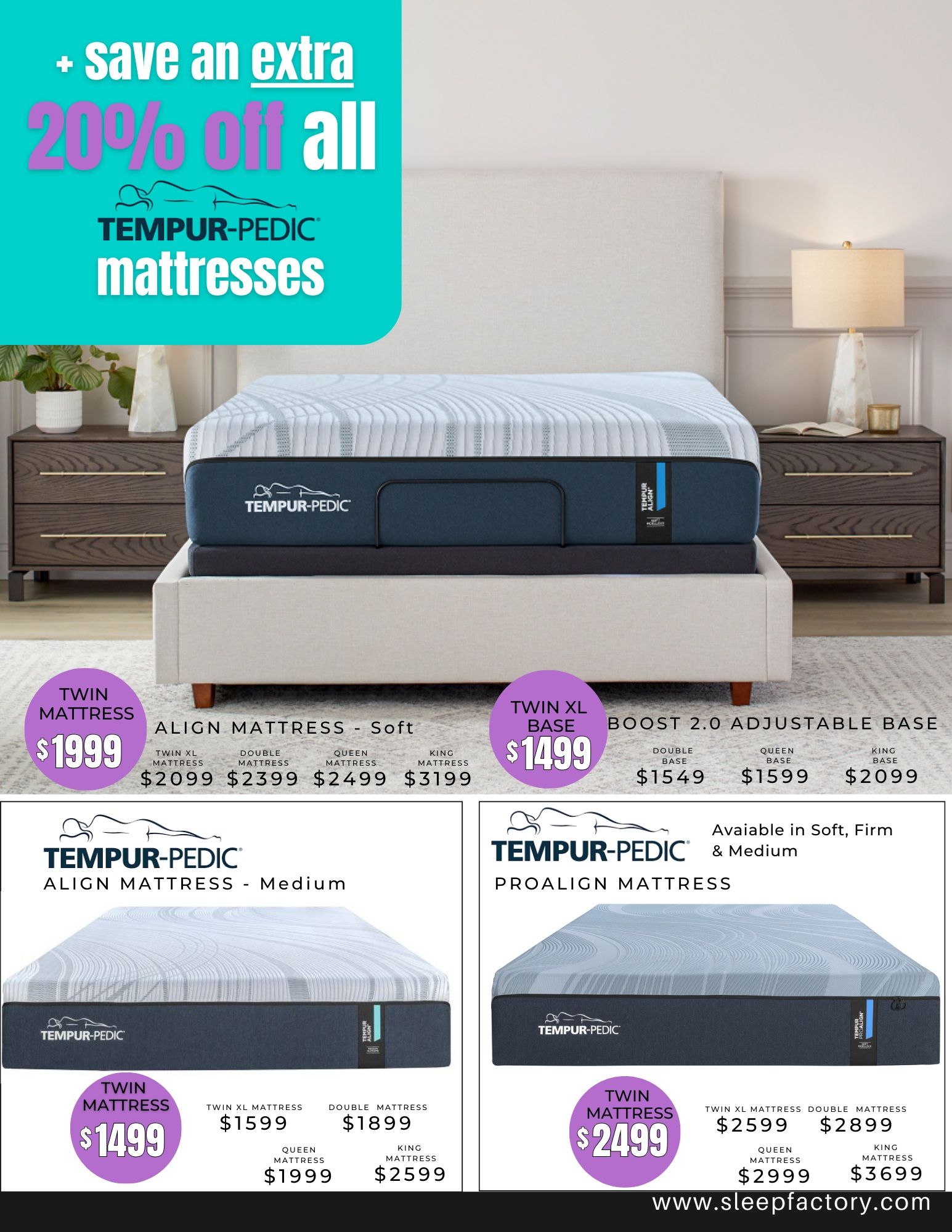 The Sleep Factory flyer specials page 4 features an extra 20% off all Tempur-Pedic mattresses. The Tempur-Pedic Align Mattress - Soft is available for a Twin Mattress at $1999, with Twin XL Mattress at $2099, Double Mattress at $2399, Queen Mattress at $2499, and King Mattress at $3199. The Twin XL Base Boost 2.0 Adjustable Base is priced at $1499, with Double Base at $1549, Queen Base at $1599, and King Base at $2099. Also featured is the Tempur-Pedic Align Mattress - Medium, with Twin Mattress at $1499, Twin XL Mattress at $1599, Double Mattress at $1899, Queen Mattress at $1999, and King Mattress at $2599. The Tempur-Pedic ProAlign Mattress is available in Soft, Firm & Medium, with Twin Mattress at $2499, Twin XL Mattress at $2599, Double Mattress at $2899, Queen Mattress at $2999, and King Mattress at $3699. Visit www.sleepfactory.com for more details.