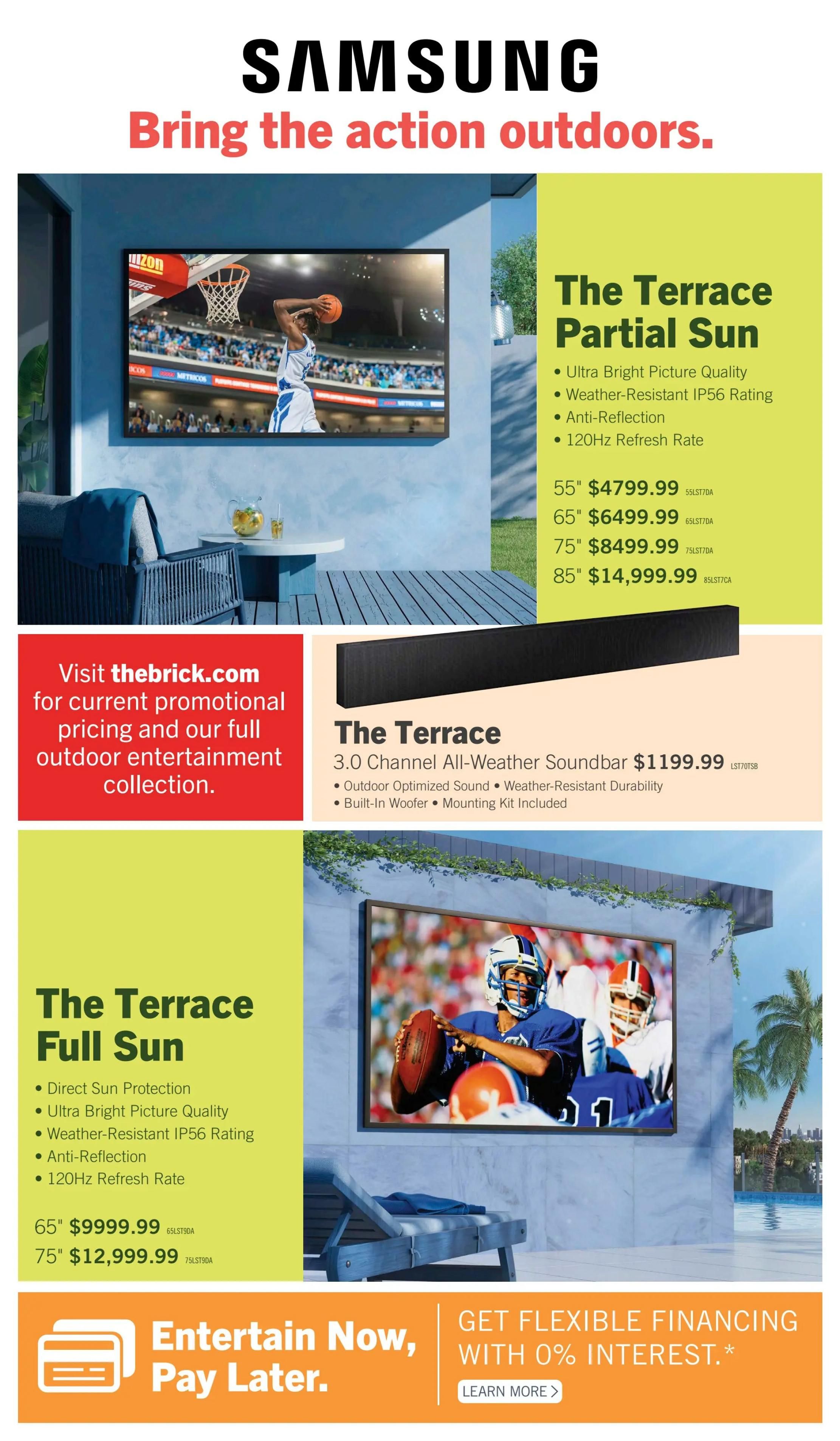 Samsung's Outdoor Living Collection flyer, page 11. Features The Terrace Partial Sun TVs in 55' for $4799.99, 65' for $6499.99, 75' for $8499.99, and 85' for $14,999.99, all with Ultra Bright Picture Quality, Weather-Resistant IP56 Rating, Anti-Reflection, and 120Hz Refresh Rate. Also featured is The Terrace 3.0 Channel All-Weather Soundbar for $1199.99 with Outdoor Optimized Sound, Weather-Resistant Durability, Built-In Woofer, and Mounting Kit Included. The Terrace Full Sun TVs are available in 65' for $9999.99 and 75' for $12,999.99, offering Direct Sun Protection, Ultra Bright Picture Quality, Weather-Resistant IP56 Rating, Anti-Reflection, and 120Hz Refresh Rate. Visit thebrick.com for current promotional pricing and the full outdoor entertainment collection. Financing options include 'Entertain Now, Pay Later' with 0% interest, learn more available.