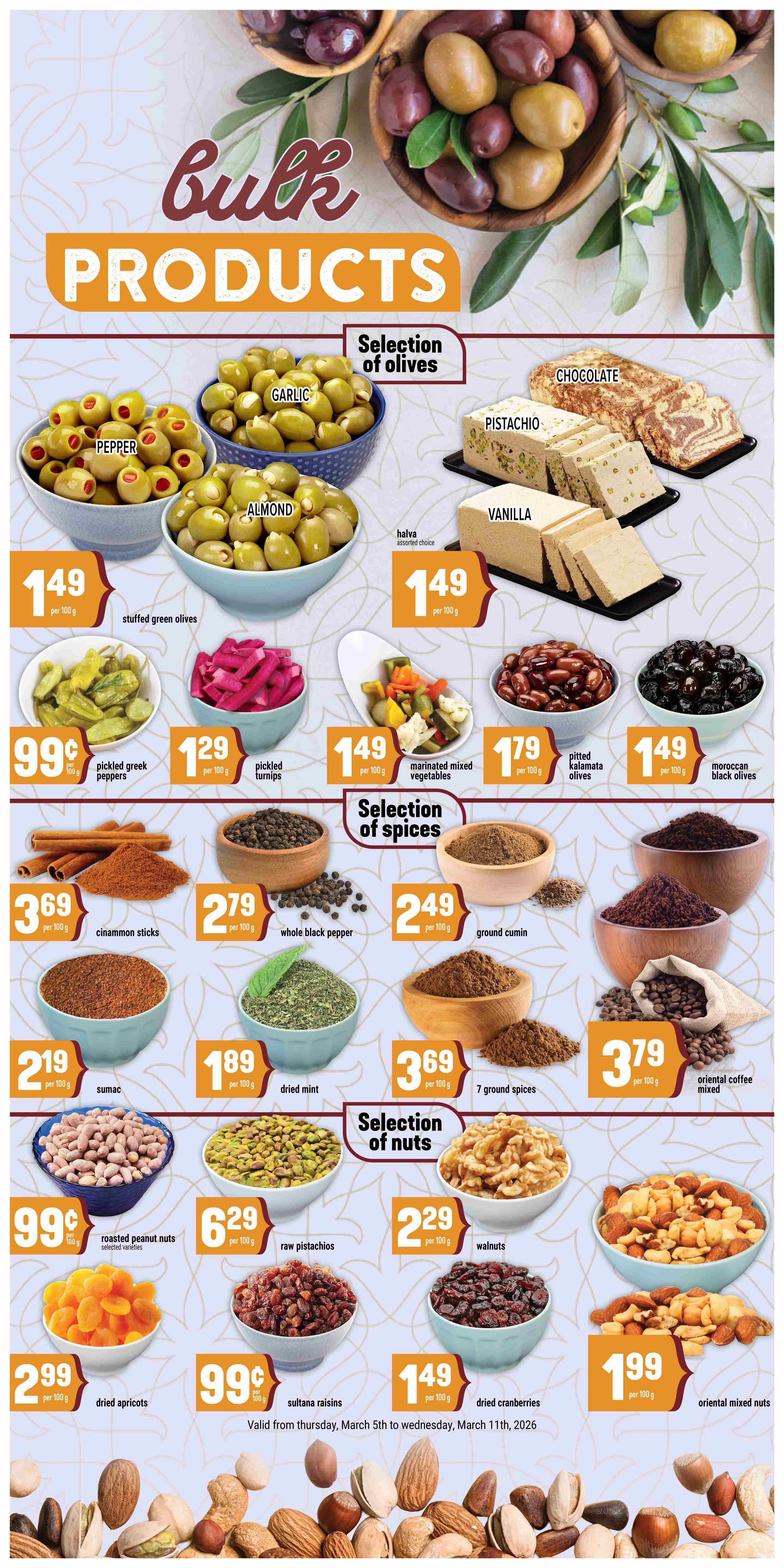 Adonis Ontario weekly flyer specials page 7 features a wide selection of bulk products. Discover olives including pepper stuffed green olives for $1.49 per 100g, garlic olives for $1.49 per 100g, and almond olives for $1.49 per 100g. Also available are pickled greek peppers for $0.99 per 100g, pickled turnips for $1.29 per 100g, marinated mixed vegetables for $1.49 per 100g, pitted kalamata olives for $1.79 per 100g, and moroccan black olives for $1.49 per 100g. Explore a selection of halva in chocolate, pistachio, and vanilla flavours for $1.49 per 100g. The flyer also showcases a selection of spices: cinnamon sticks for $3.69 per 100g, whole black pepper for $2.79 per 100g, ground cumin for $2.49 per 100g, sumac for $2.19 per 100g, dried mint for $1.89 per 100g, 7 ground spices for $3.69 per 100g, and oriental coffee mixed for $3.79 per 100g. Additionally, find a selection of nuts and dried fruits: roasted peanut nuts for $0.99 per 100g, raw pistachios for $6.29 per 100g, walnuts for $2.29 per 100g, dried apricots for $2.99 per 100g, sultana raisins for $0.99 per 100g, dried cranberries for $1.49 per 100g, and oriental mixed nuts for $1.99 per 100g. All specials are valid from Thursday, March 5th to Wednesday, March 11th, 2026.